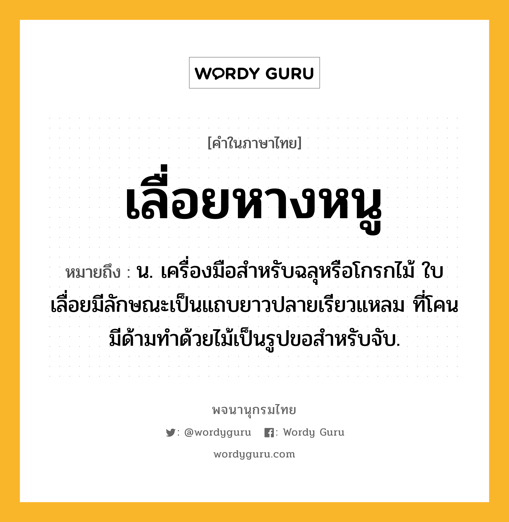 เลื่อยหางหนู ความหมาย หมายถึงอะไร?, คำในภาษาไทย เลื่อยหางหนู หมายถึง น. เครื่องมือสำหรับฉลุหรือโกรกไม้ ใบเลื่อยมีลักษณะเป็นแถบยาวปลายเรียวแหลม ที่โคนมีด้ามทำด้วยไม้เป็นรูปขอสำหรับจับ.