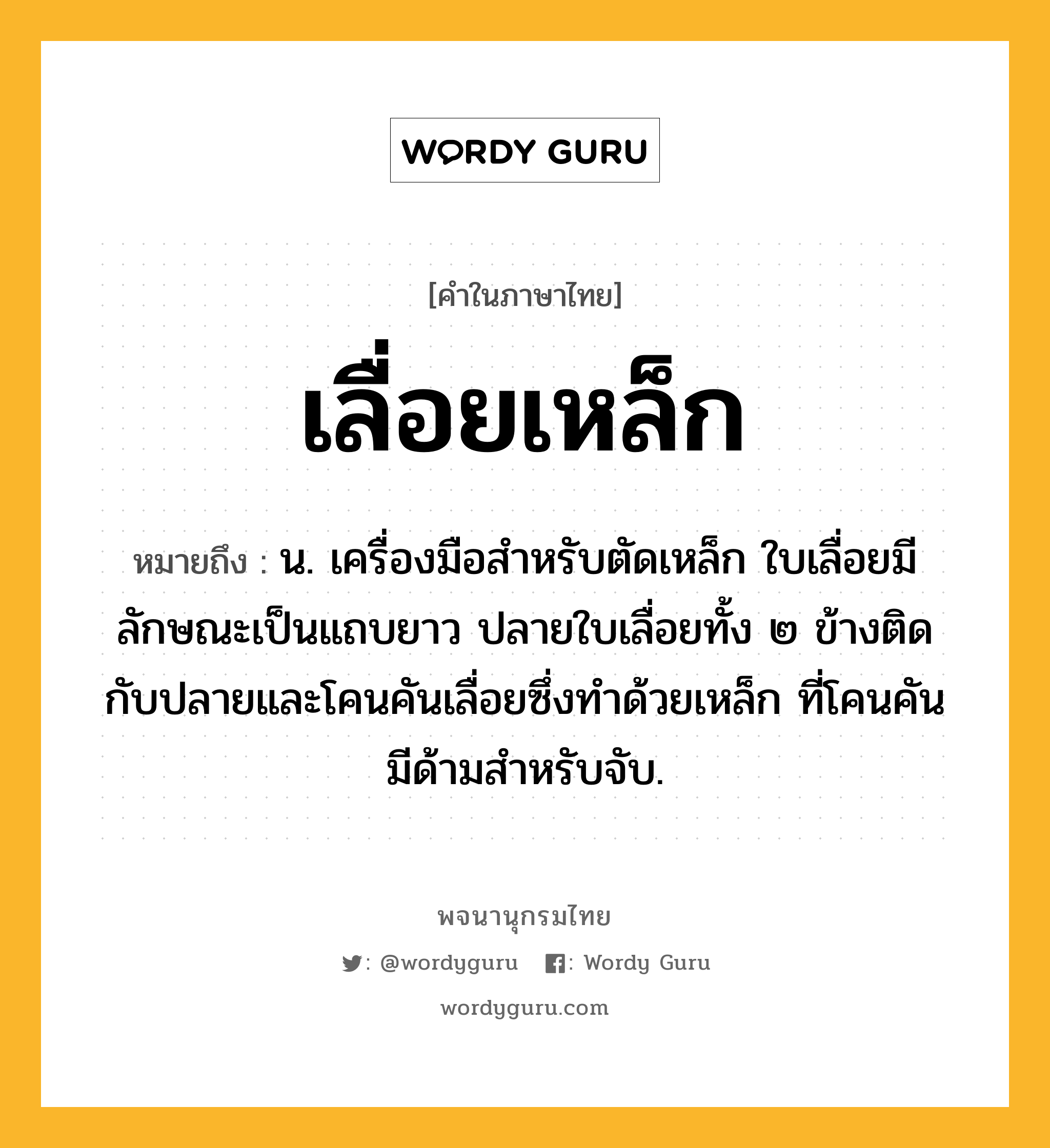 เลื่อยเหล็ก ความหมาย หมายถึงอะไร?, คำในภาษาไทย เลื่อยเหล็ก หมายถึง น. เครื่องมือสำหรับตัดเหล็ก ใบเลื่อยมีลักษณะเป็นแถบยาว ปลายใบเลื่อยทั้ง ๒ ข้างติดกับปลายและโคนคันเลื่อยซึ่งทำด้วยเหล็ก ที่โคนคันมีด้ามสำหรับจับ.