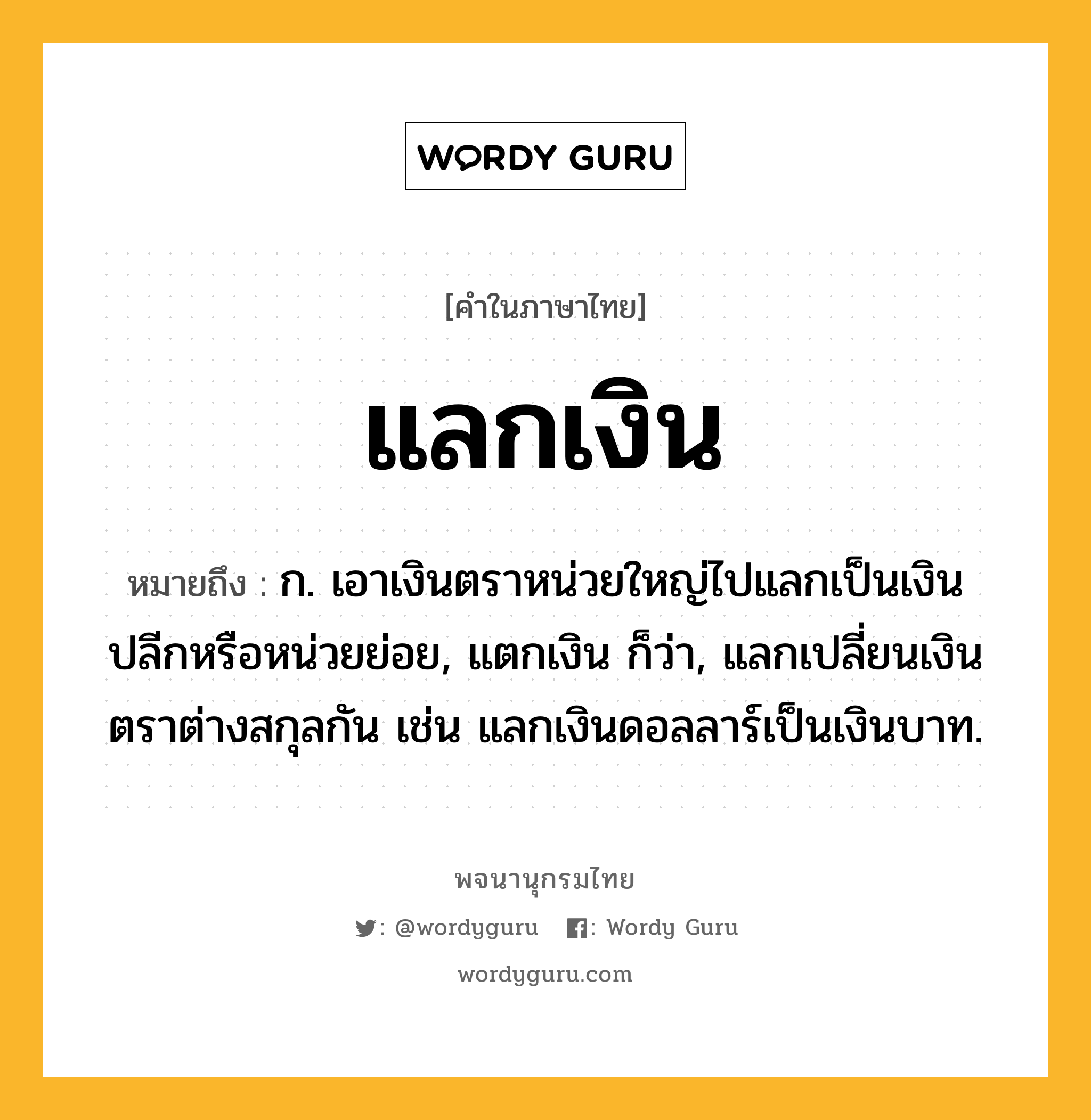 แลกเงิน ความหมาย หมายถึงอะไร?, คำในภาษาไทย แลกเงิน หมายถึง ก. เอาเงินตราหน่วยใหญ่ไปแลกเป็นเงินปลีกหรือหน่วยย่อย, แตกเงิน ก็ว่า, แลกเปลี่ยนเงินตราต่างสกุลกัน เช่น แลกเงินดอลลาร์เป็นเงินบาท.