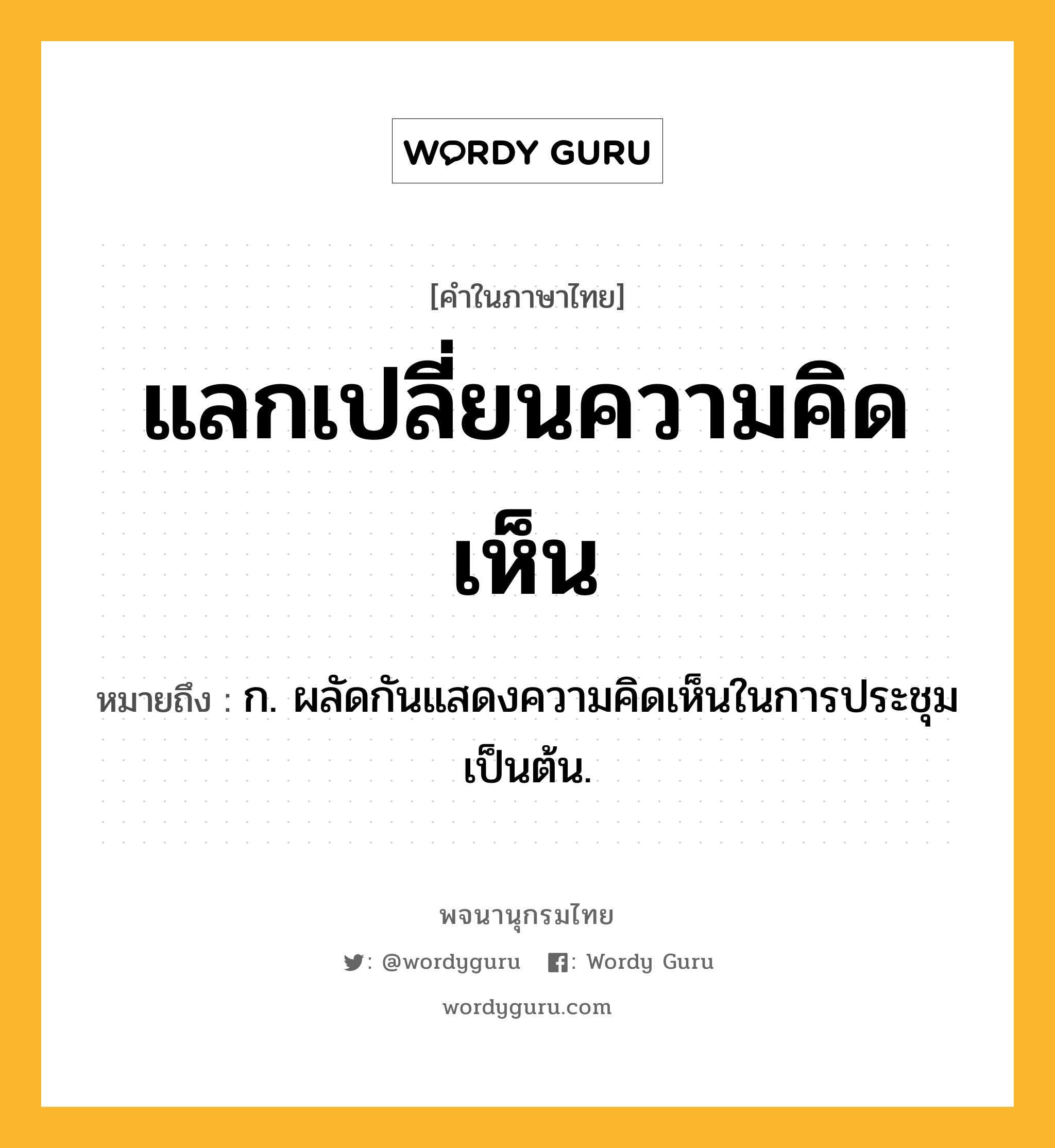 แลกเปลี่ยนความคิดเห็น ความหมาย หมายถึงอะไร?, คำในภาษาไทย แลกเปลี่ยนความคิดเห็น หมายถึง ก. ผลัดกันแสดงความคิดเห็นในการประชุมเป็นต้น.