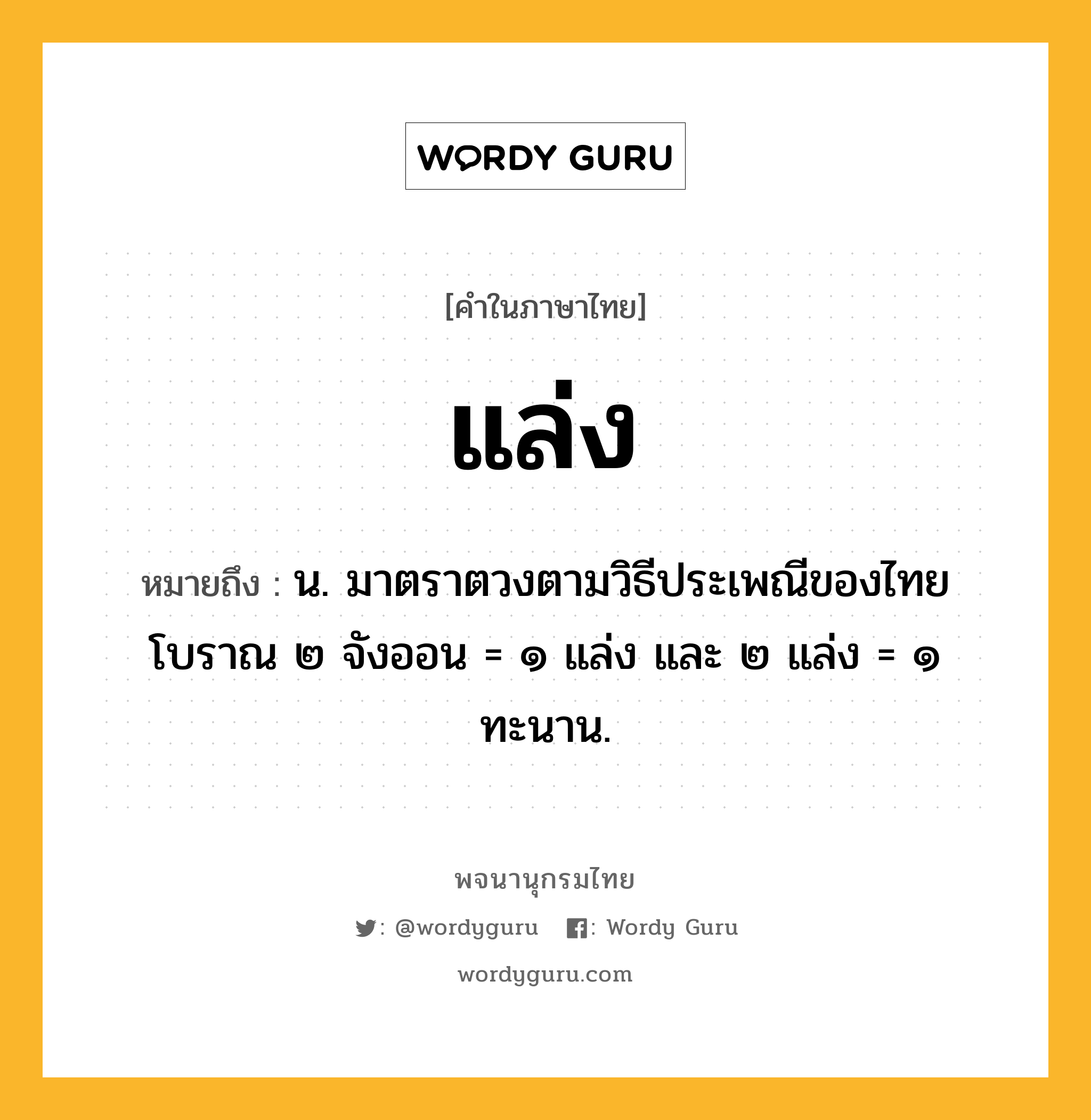 แล่ง ความหมาย หมายถึงอะไร?, คำในภาษาไทย แล่ง หมายถึง น. มาตราตวงตามวิธีประเพณีของไทยโบราณ ๒ จังออน = ๑ แล่ง และ ๒ แล่ง = ๑ ทะนาน.