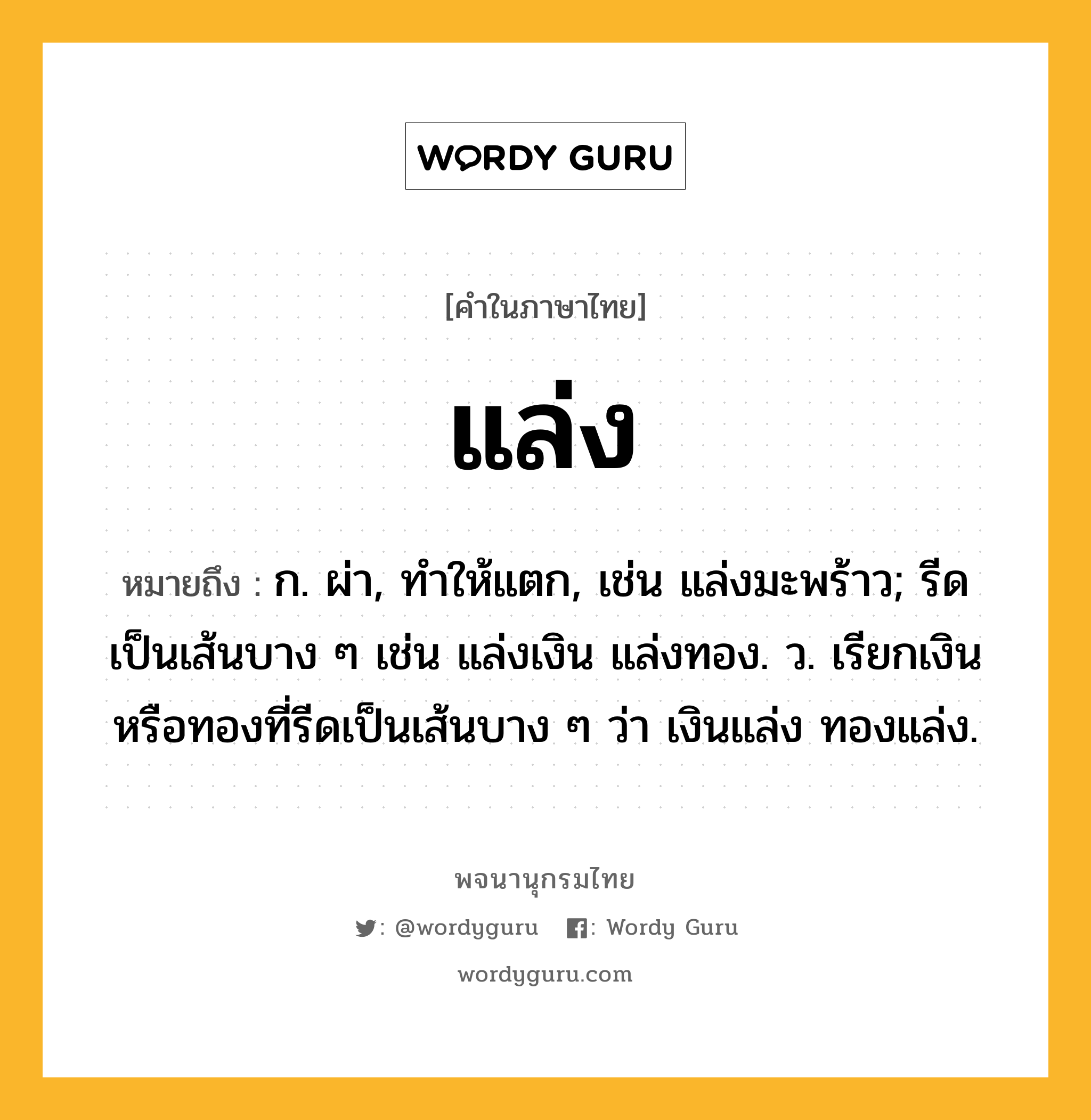 แล่ง ความหมาย หมายถึงอะไร?, คำในภาษาไทย แล่ง หมายถึง ก. ผ่า, ทำให้แตก, เช่น แล่งมะพร้าว; รีดเป็นเส้นบาง ๆ เช่น แล่งเงิน แล่งทอง. ว. เรียกเงินหรือทองที่รีดเป็นเส้นบาง ๆ ว่า เงินแล่ง ทองแล่ง.