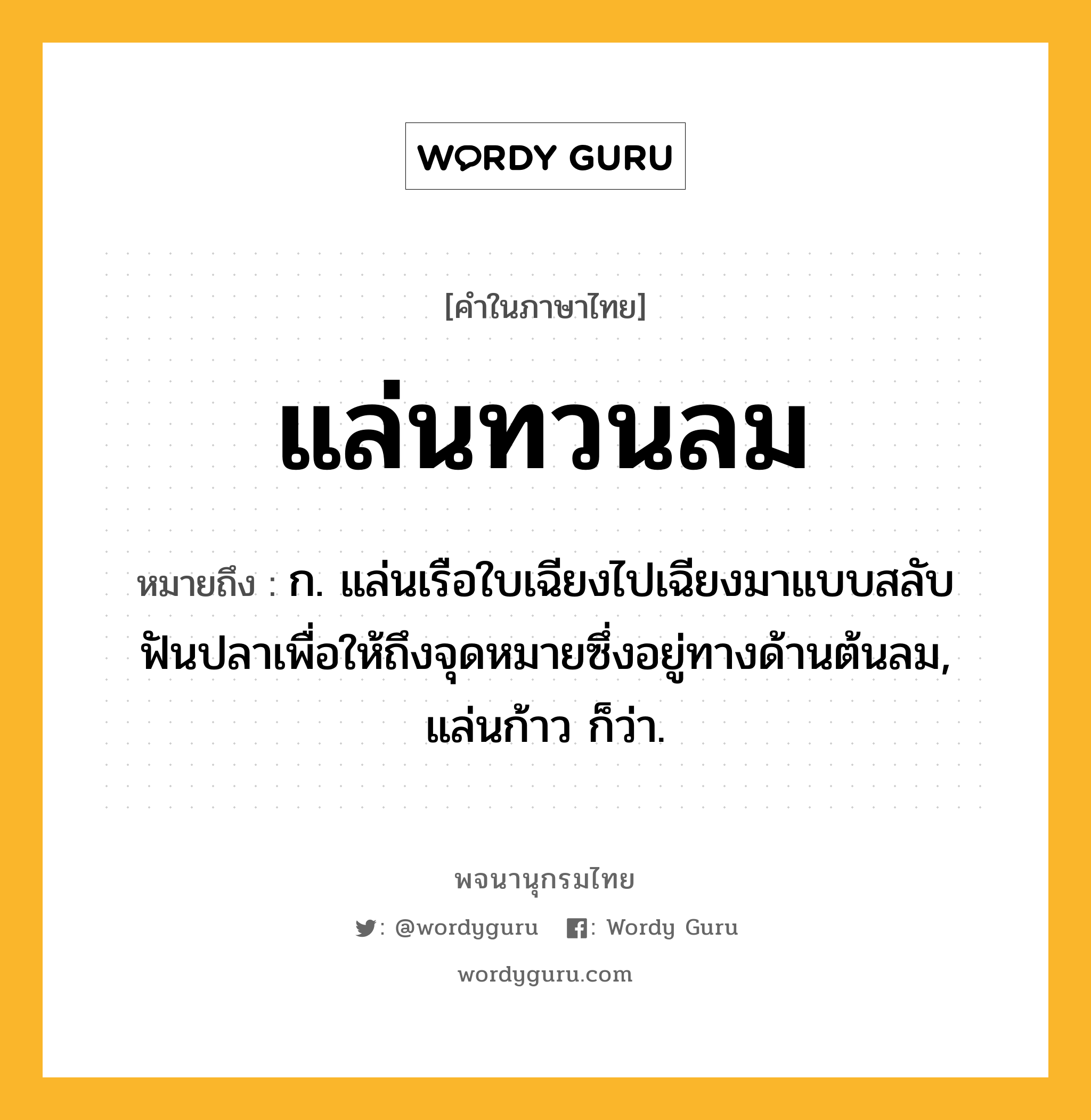 แล่นทวนลม ความหมาย หมายถึงอะไร?, คำในภาษาไทย แล่นทวนลม หมายถึง ก. แล่นเรือใบเฉียงไปเฉียงมาแบบสลับฟันปลาเพื่อให้ถึงจุดหมายซึ่งอยู่ทางด้านต้นลม, แล่นก้าว ก็ว่า.