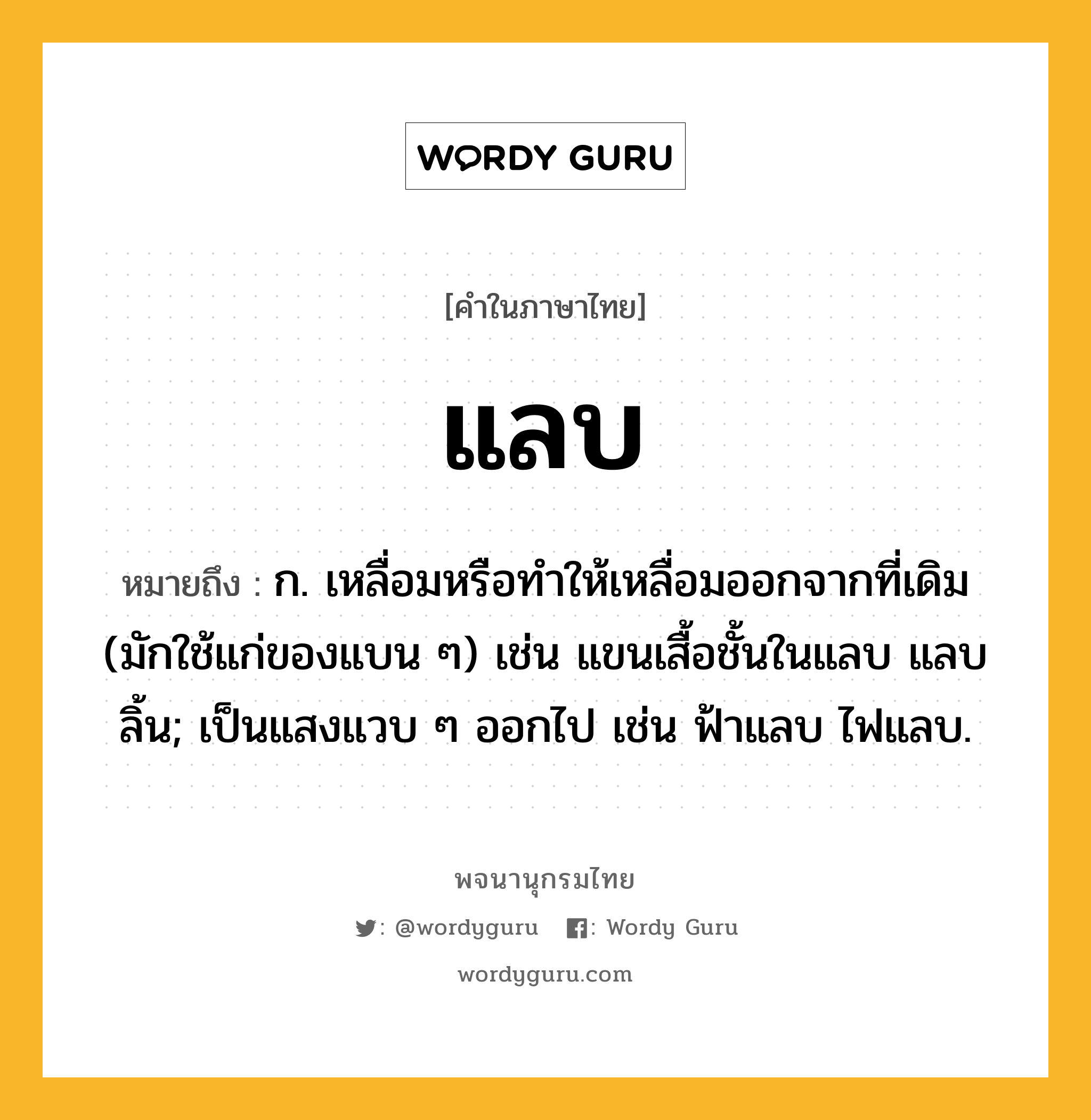 แลบ ความหมาย หมายถึงอะไร?, คำในภาษาไทย แลบ หมายถึง ก. เหลื่อมหรือทําให้เหลื่อมออกจากที่เดิม (มักใช้แก่ของแบน ๆ) เช่น แขนเสื้อชั้นในแลบ แลบลิ้น; เป็นแสงแวบ ๆ ออกไป เช่น ฟ้าแลบ ไฟแลบ.