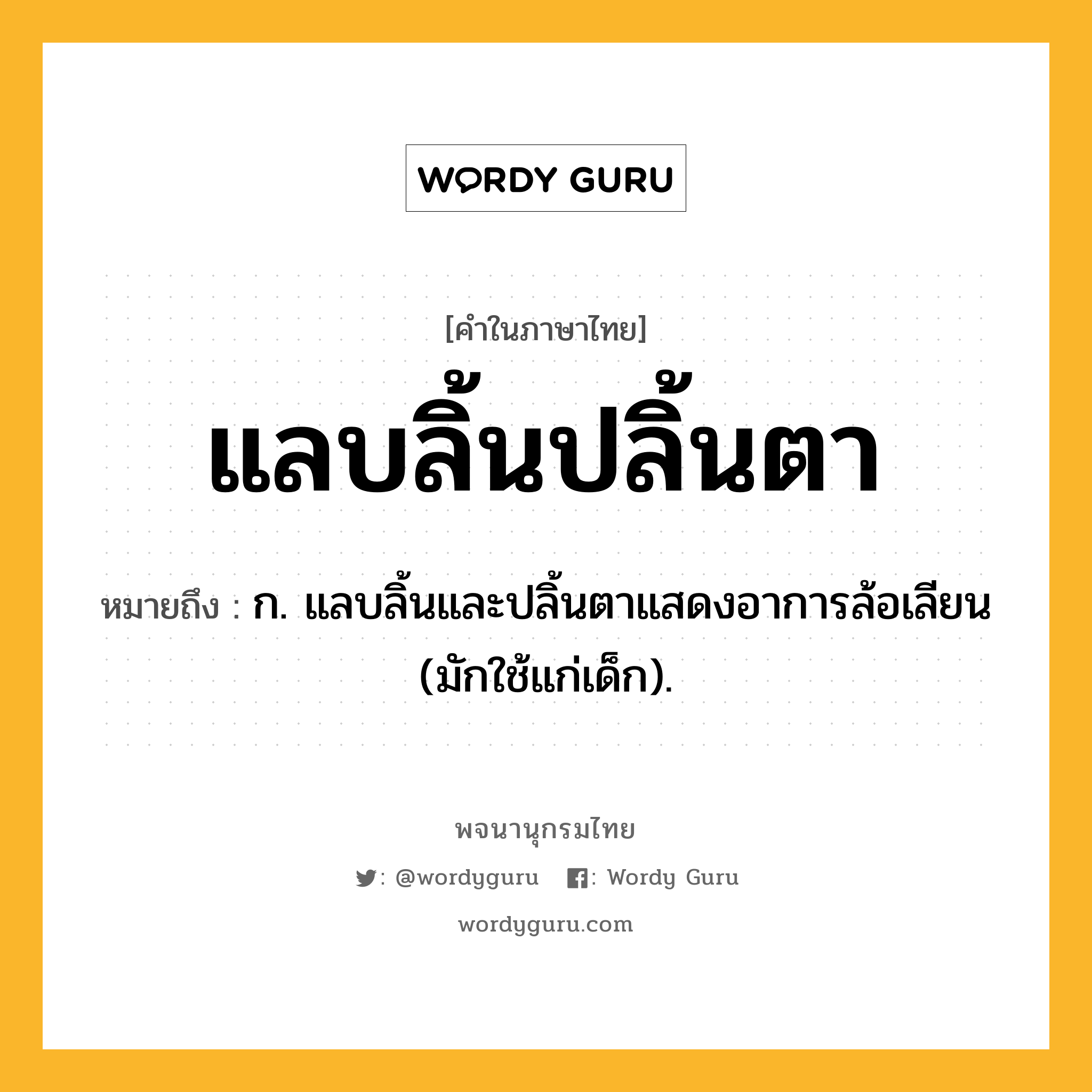 แลบลิ้นปลิ้นตา ความหมาย หมายถึงอะไร?, คำในภาษาไทย แลบลิ้นปลิ้นตา หมายถึง ก. แลบลิ้นและปลิ้นตาแสดงอาการล้อเลียน (มักใช้แก่เด็ก).