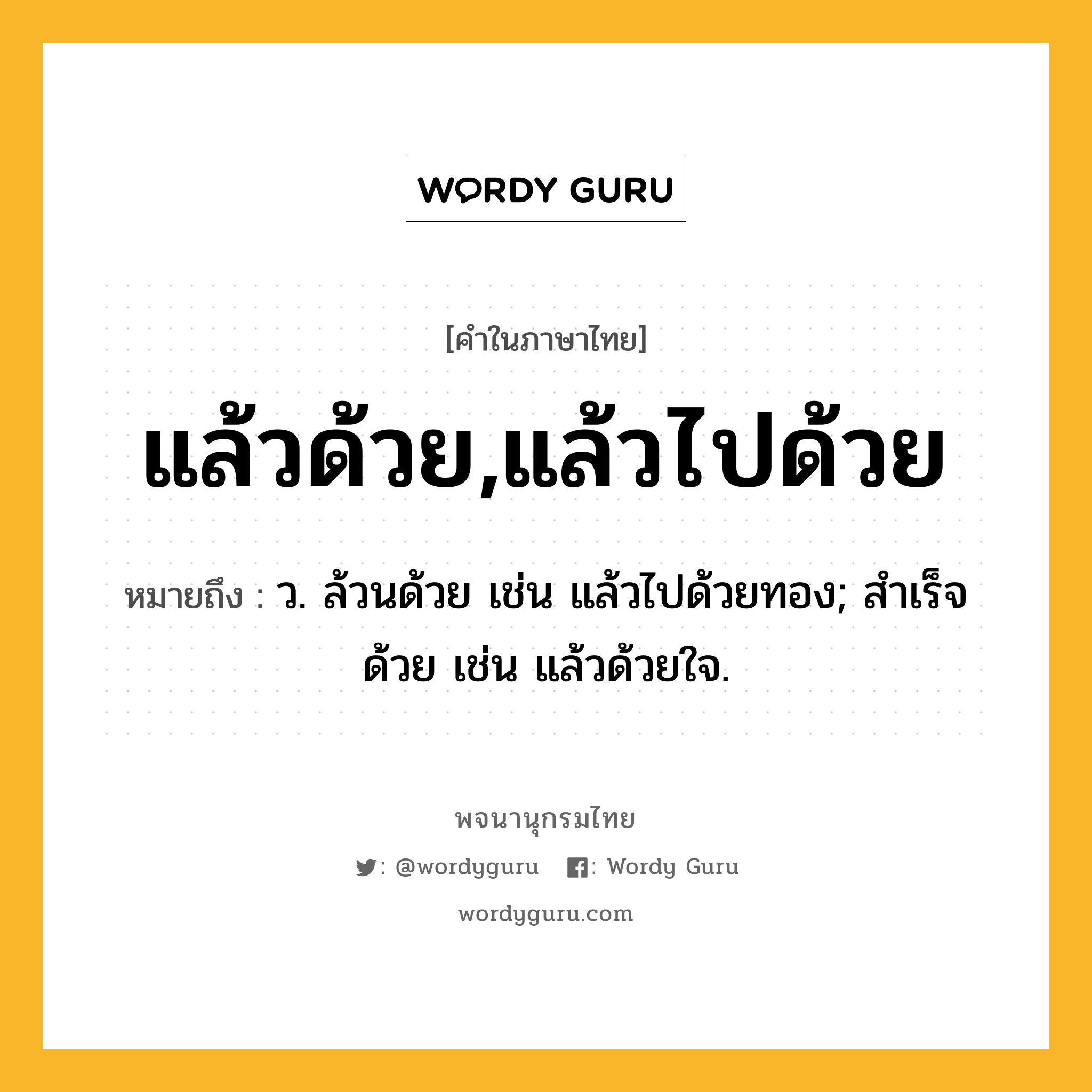 แล้วด้วย,แล้วไปด้วย ความหมาย หมายถึงอะไร?, คำในภาษาไทย แล้วด้วย,แล้วไปด้วย หมายถึง ว. ล้วนด้วย เช่น แล้วไปด้วยทอง; สำเร็จด้วย เช่น แล้วด้วยใจ.