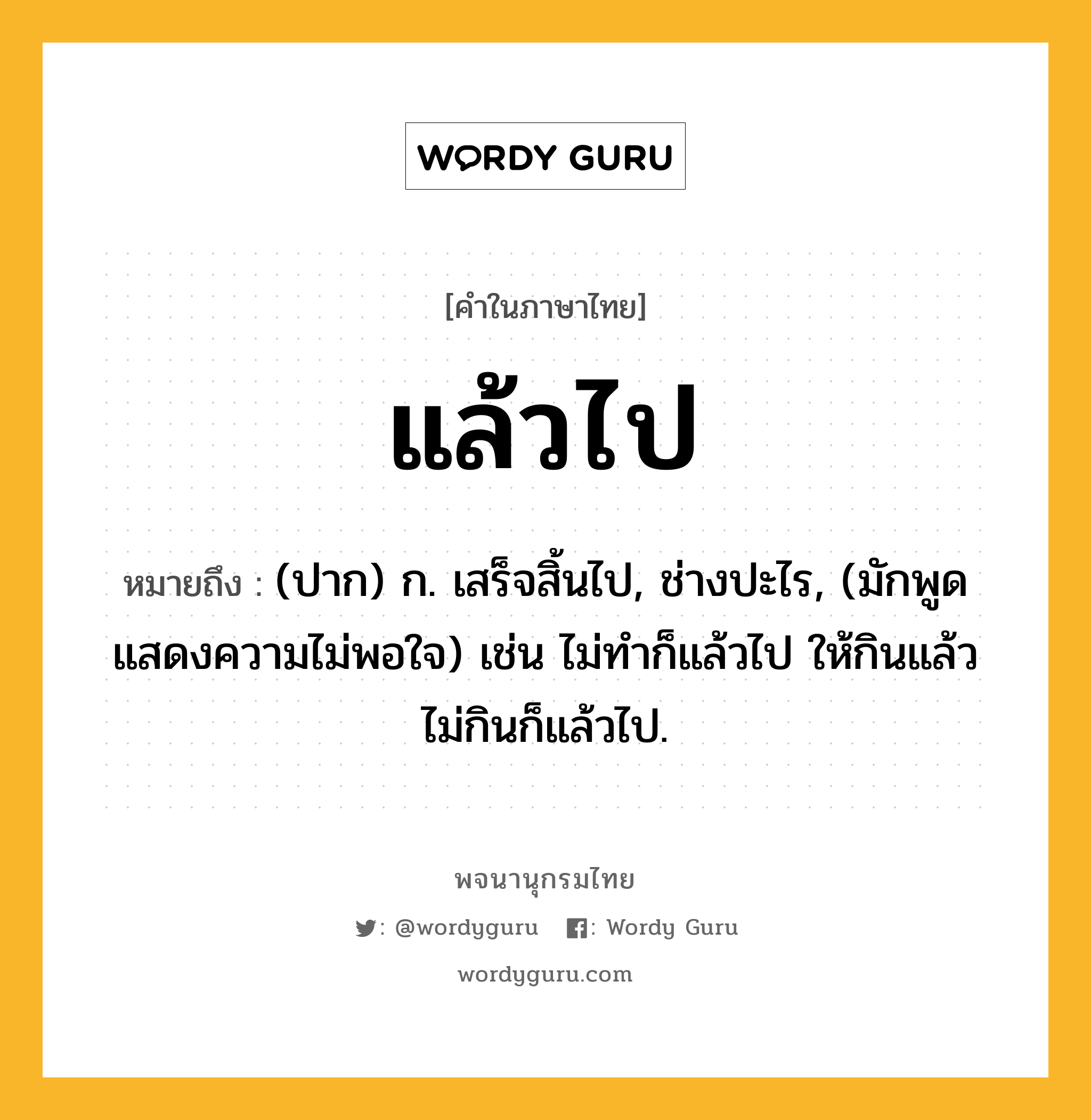 แล้วไป ความหมาย หมายถึงอะไร?, คำในภาษาไทย แล้วไป หมายถึง (ปาก) ก. เสร็จสิ้นไป, ช่างปะไร, (มักพูดแสดงความไม่พอใจ) เช่น ไม่ทำก็แล้วไป ให้กินแล้วไม่กินก็แล้วไป.