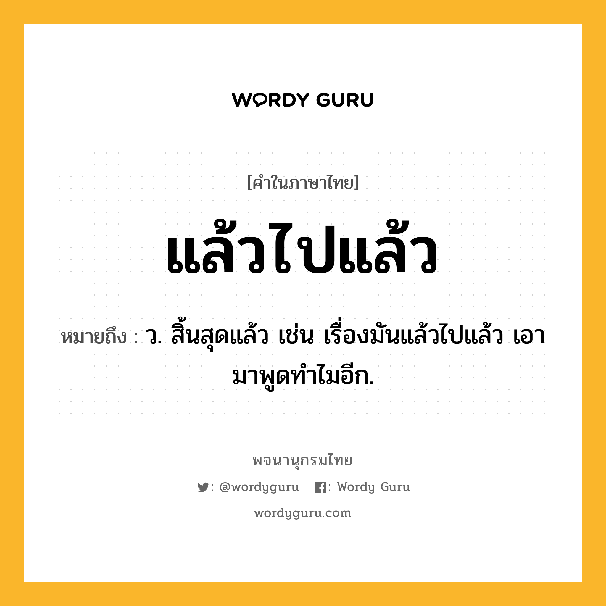 แล้วไปแล้ว ความหมาย หมายถึงอะไร?, คำในภาษาไทย แล้วไปแล้ว หมายถึง ว. สิ้นสุดแล้ว เช่น เรื่องมันแล้วไปแล้ว เอามาพูดทำไมอีก.