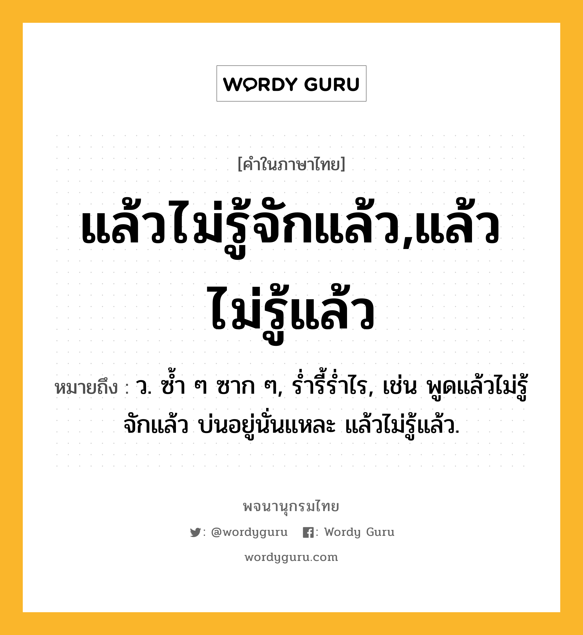 แล้วไม่รู้จักแล้ว,แล้วไม่รู้แล้ว ความหมาย หมายถึงอะไร?, คำในภาษาไทย แล้วไม่รู้จักแล้ว,แล้วไม่รู้แล้ว หมายถึง ว. ซ้ำ ๆ ซาก ๆ, ร่ำรี้ร่ำไร, เช่น พูดแล้วไม่รู้จักแล้ว บ่นอยู่นั่นแหละ แล้วไม่รู้แล้ว.