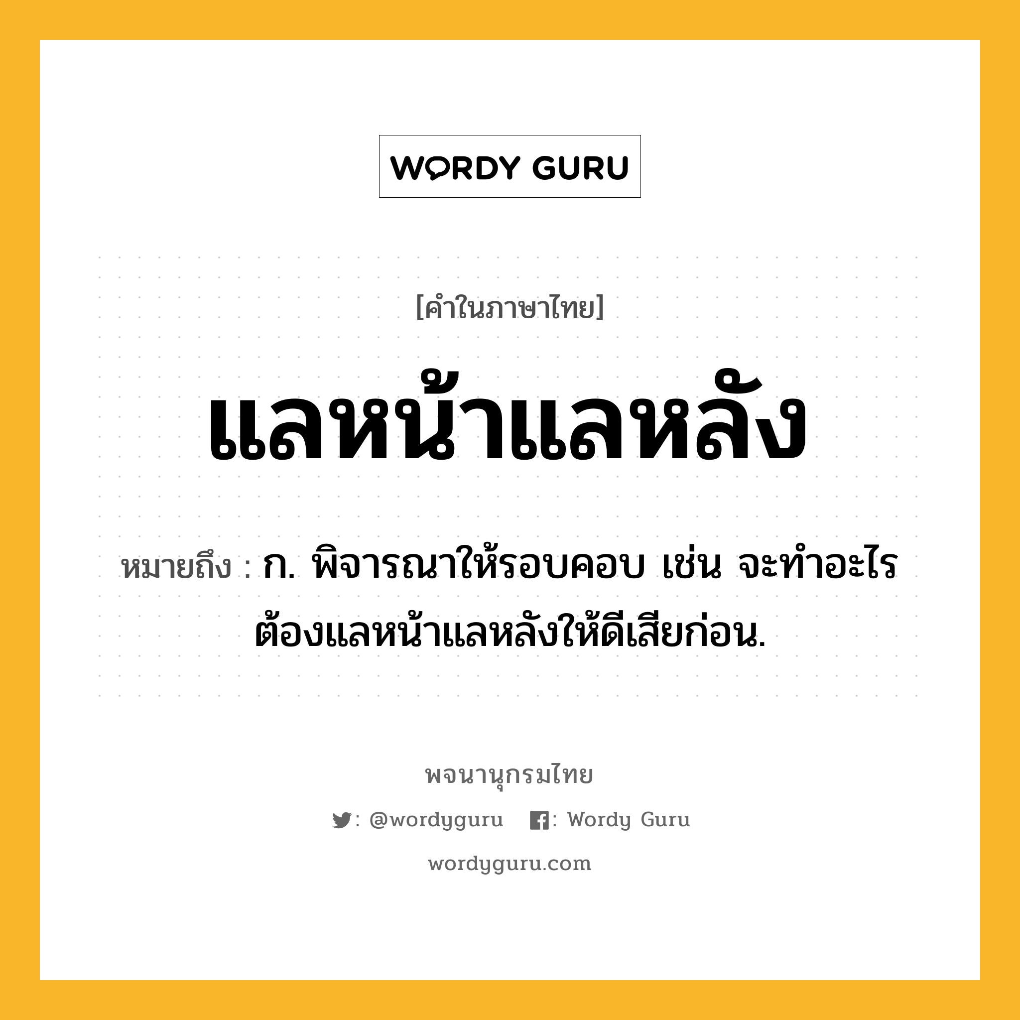 แลหน้าแลหลัง ความหมาย หมายถึงอะไร?, คำในภาษาไทย แลหน้าแลหลัง หมายถึง ก. พิจารณาให้รอบคอบ เช่น จะทำอะไรต้องแลหน้าแลหลังให้ดีเสียก่อน.