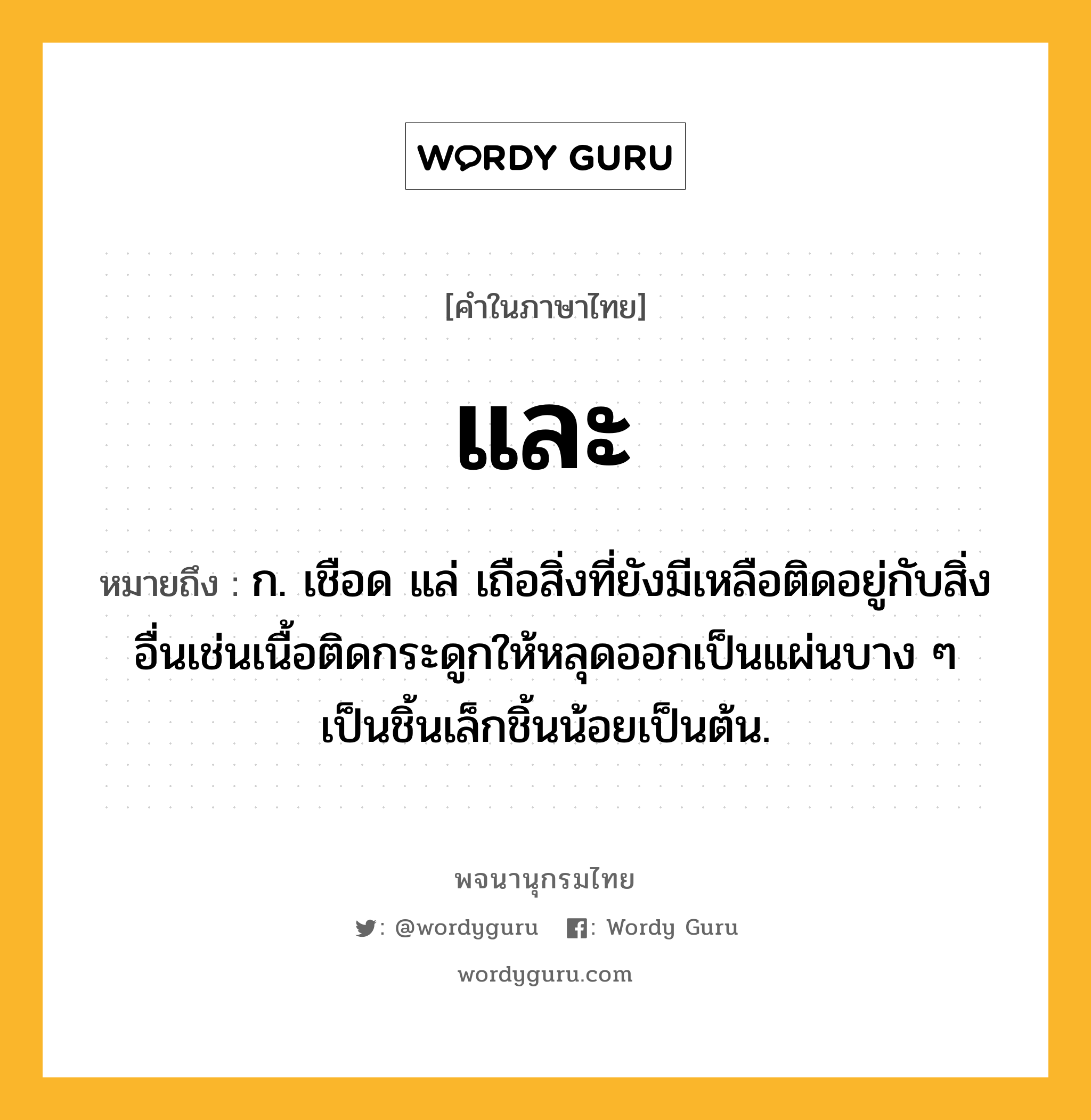 และ ความหมาย หมายถึงอะไร?, คำในภาษาไทย และ หมายถึง ก. เชือด แล่ เถือสิ่งที่ยังมีเหลือติดอยู่กับสิ่งอื่นเช่นเนื้อติดกระดูกให้หลุดออกเป็นแผ่นบาง ๆ เป็นชิ้นเล็กชิ้นน้อยเป็นต้น.