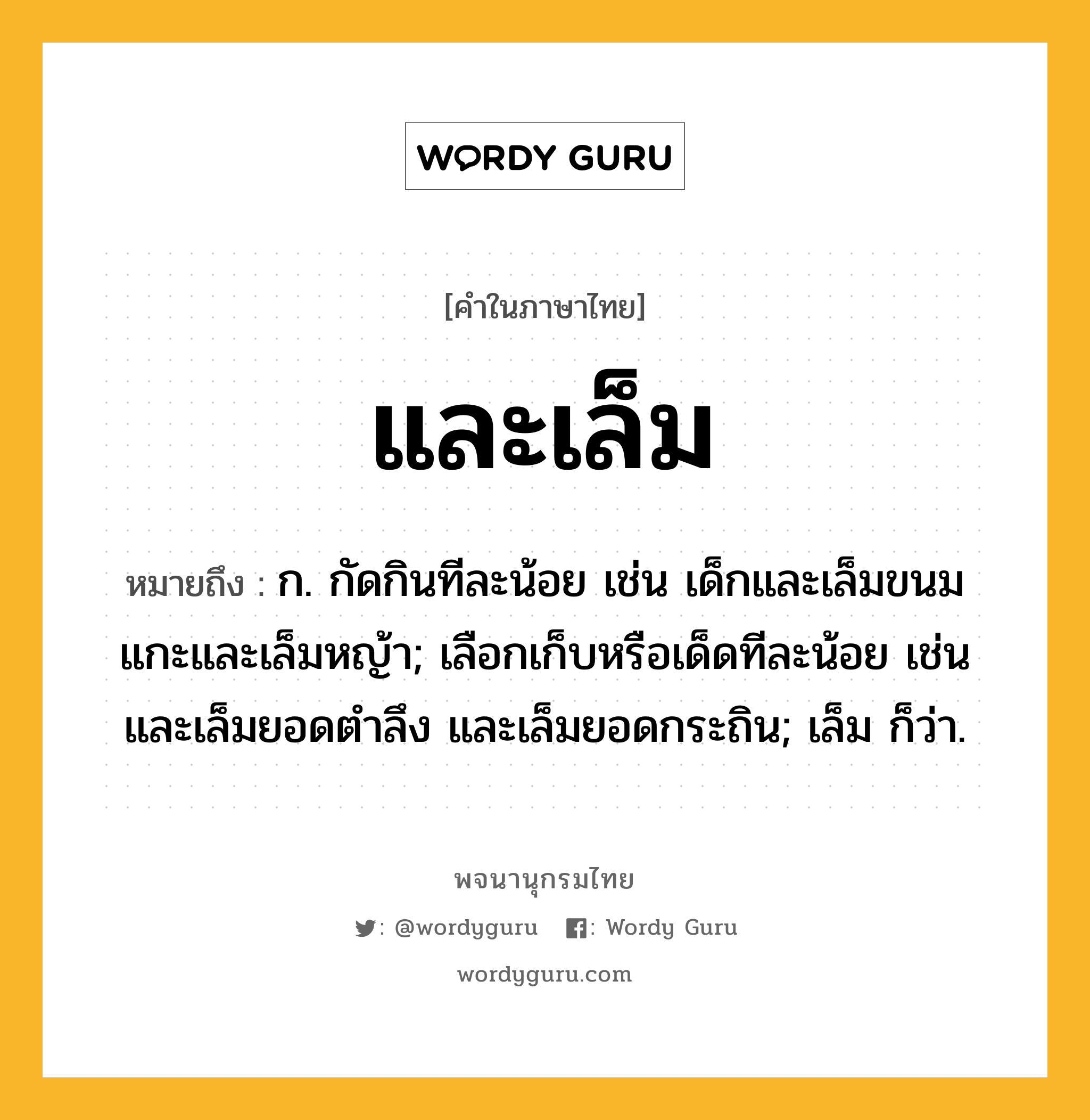 และเล็ม ความหมาย หมายถึงอะไร?, คำในภาษาไทย และเล็ม หมายถึง ก. กัดกินทีละน้อย เช่น เด็กและเล็มขนม แกะและเล็มหญ้า; เลือกเก็บหรือเด็ดทีละน้อย เช่น และเล็มยอดตำลึง และเล็มยอดกระถิน; เล็ม ก็ว่า.