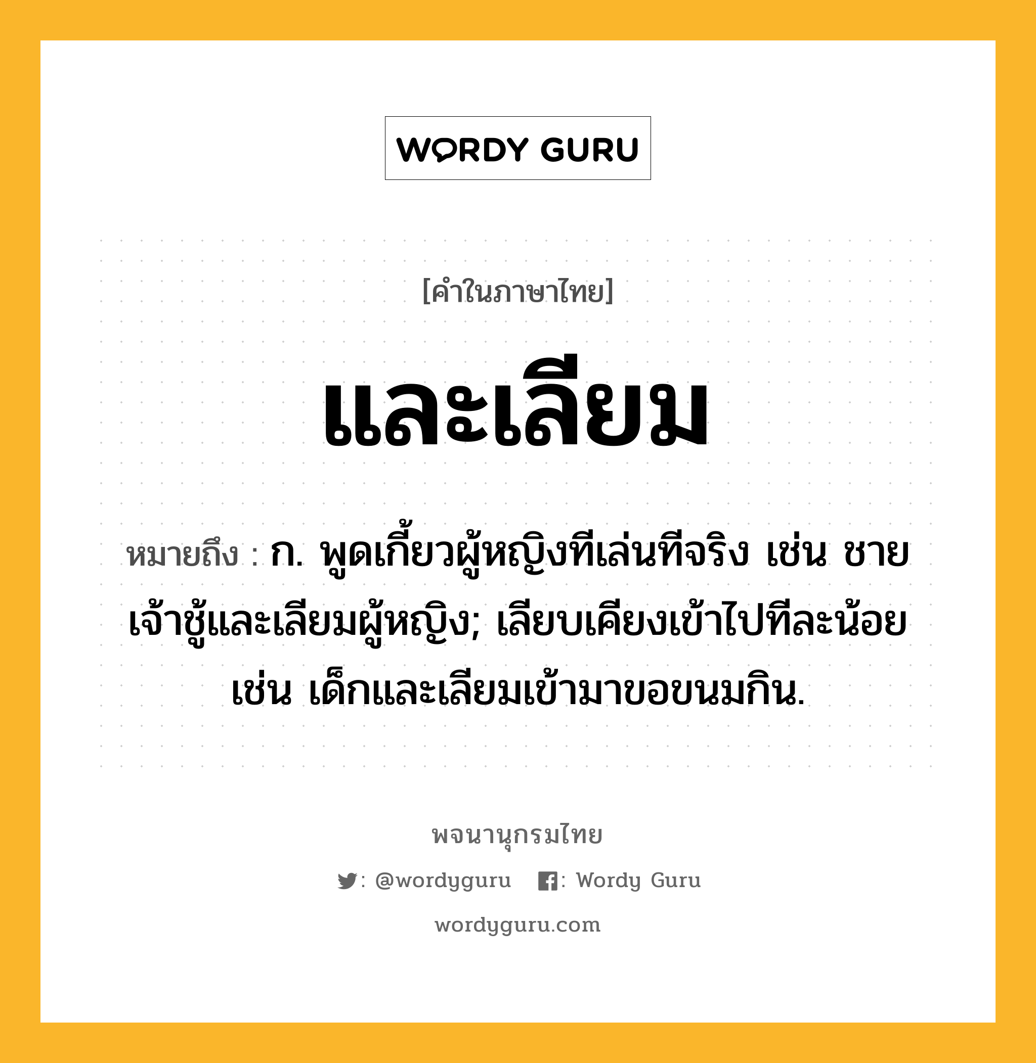 และเลียม ความหมาย หมายถึงอะไร?, คำในภาษาไทย และเลียม หมายถึง ก. พูดเกี้ยวผู้หญิงทีเล่นทีจริง เช่น ชายเจ้าชู้และเลียมผู้หญิง; เลียบเคียงเข้าไปทีละน้อย เช่น เด็กและเลียมเข้ามาขอขนมกิน.