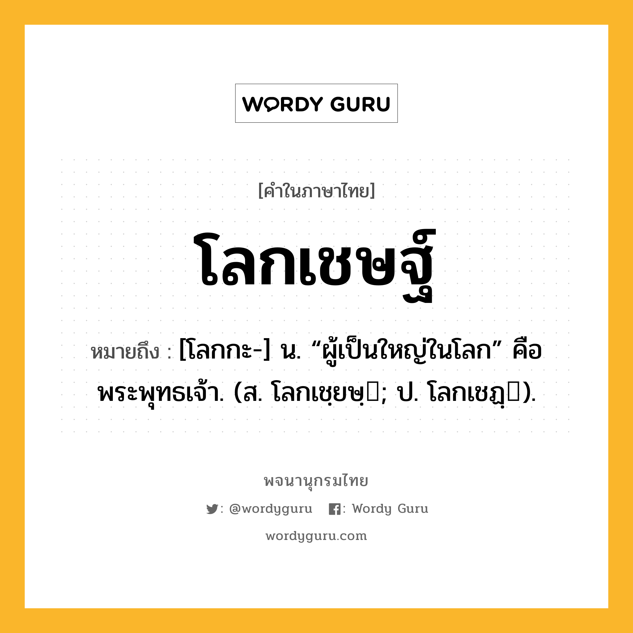 โลกเชษฐ์ ความหมาย หมายถึงอะไร?, คำในภาษาไทย โลกเชษฐ์ หมายถึง [โลกกะ-] น. “ผู้เป็นใหญ่ในโลก” คือ พระพุทธเจ้า. (ส. โลกเชฺยษฺ; ป. โลกเชฏฺ).