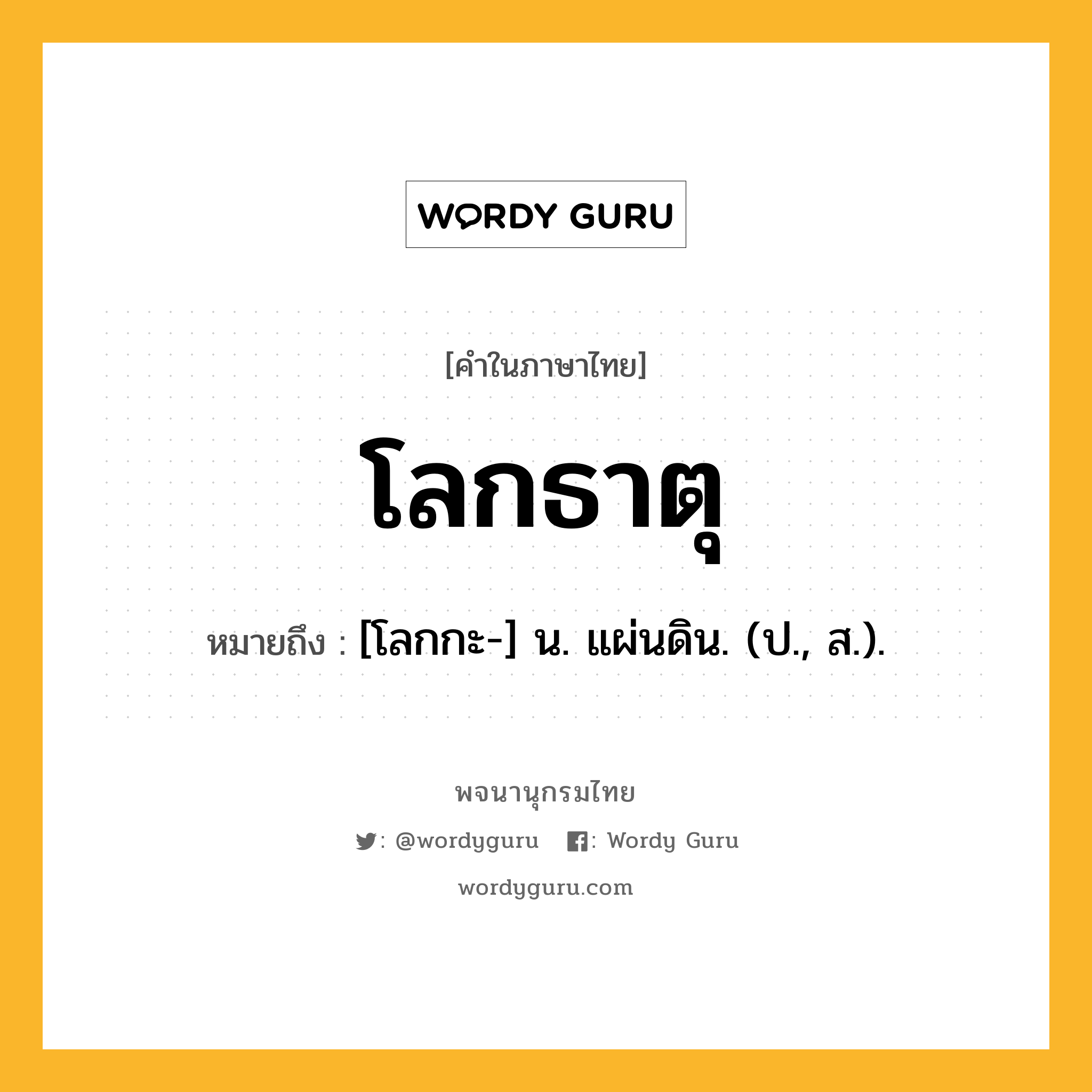 โลกธาตุ ความหมาย หมายถึงอะไร?, คำในภาษาไทย โลกธาตุ หมายถึง [โลกกะ-] น. แผ่นดิน. (ป., ส.).