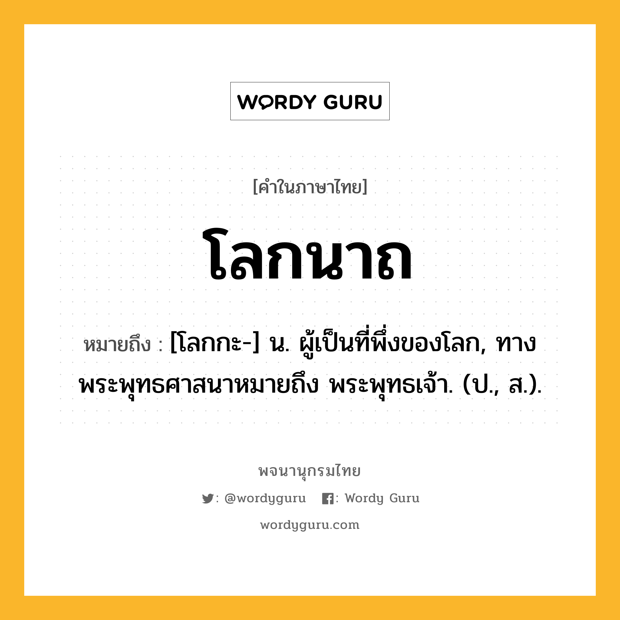 โลกนาถ ความหมาย หมายถึงอะไร?, คำในภาษาไทย โลกนาถ หมายถึง [โลกกะ-] น. ผู้เป็นที่พึ่งของโลก, ทางพระพุทธศาสนาหมายถึง พระพุทธเจ้า. (ป., ส.).