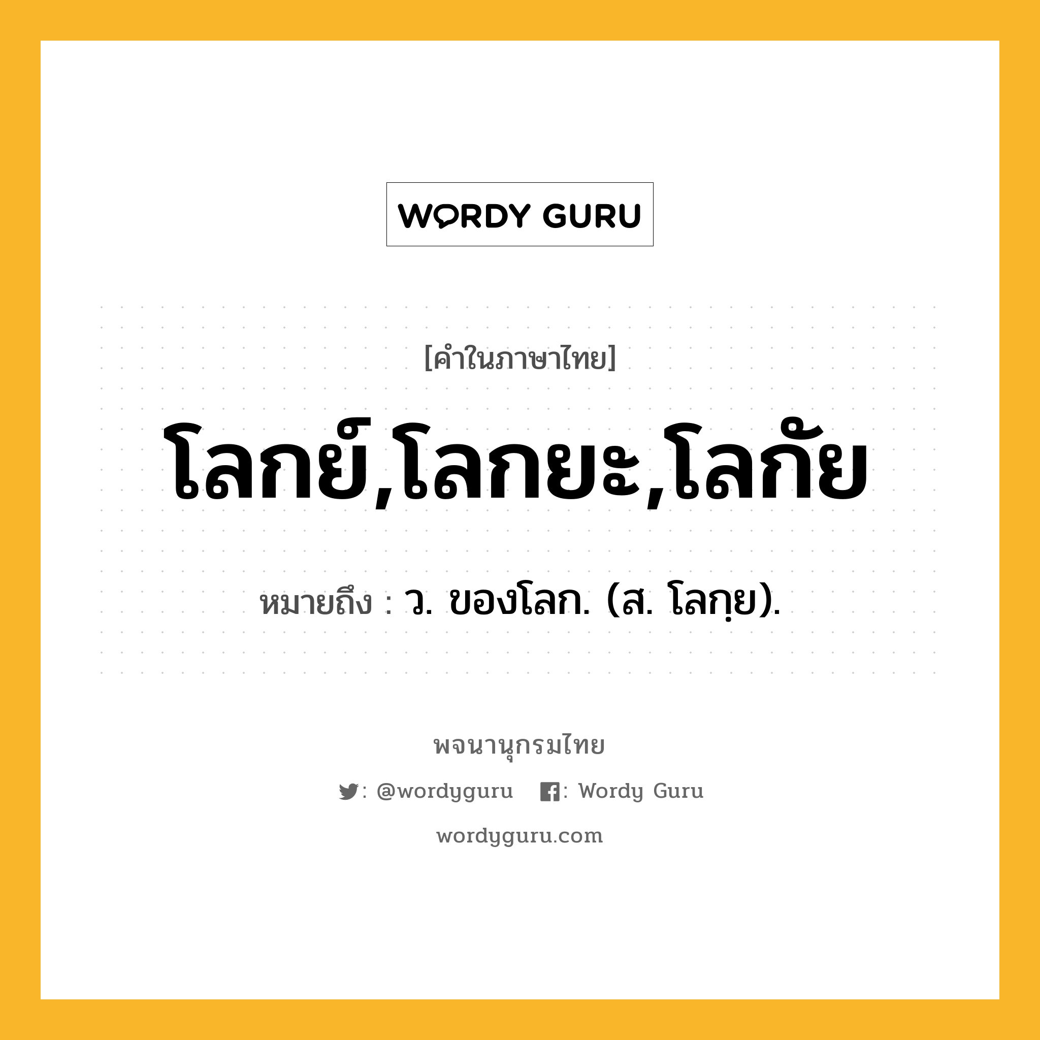 โลกย์,โลกยะ,โลกัย ความหมาย หมายถึงอะไร?, คำในภาษาไทย โลกย์,โลกยะ,โลกัย หมายถึง ว. ของโลก. (ส. โลกฺย).