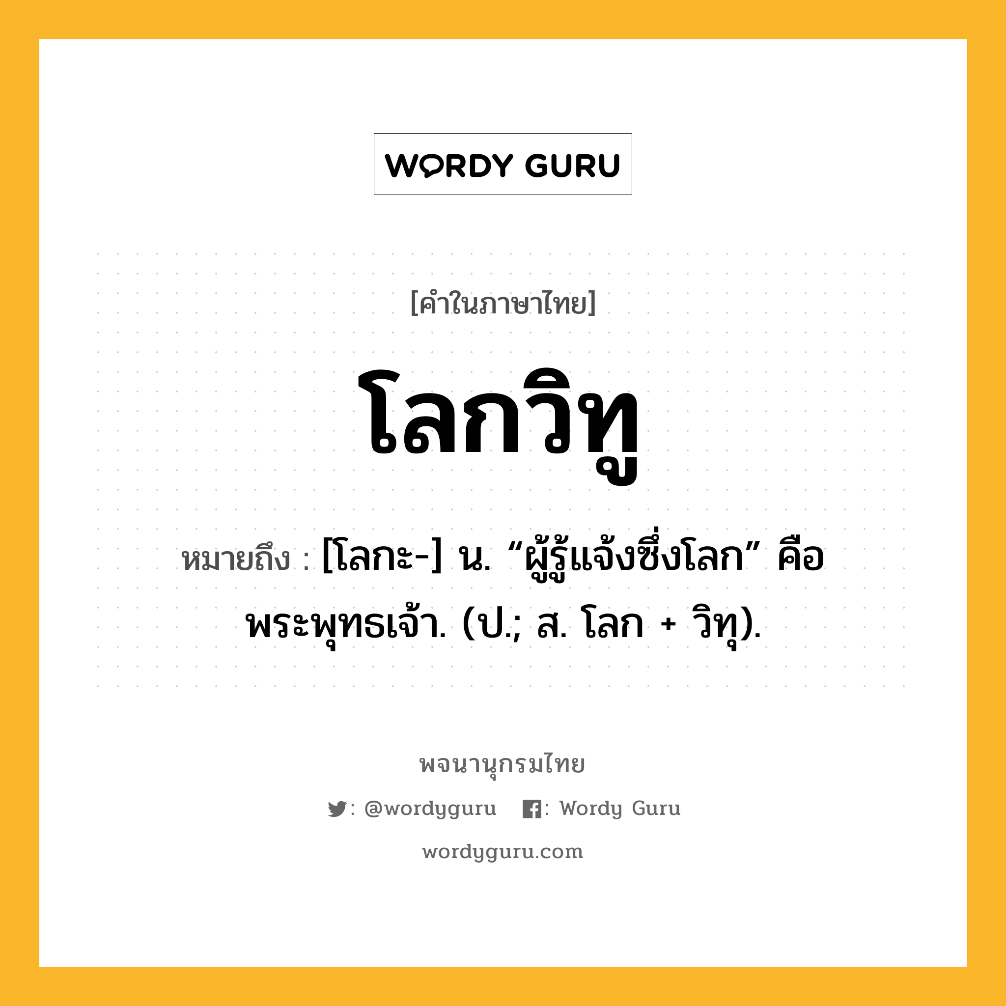 โลกวิทู ความหมาย หมายถึงอะไร?, คำในภาษาไทย โลกวิทู หมายถึง [โลกะ-] น. “ผู้รู้แจ้งซึ่งโลก” คือ พระพุทธเจ้า. (ป.; ส. โลก + วิทุ).