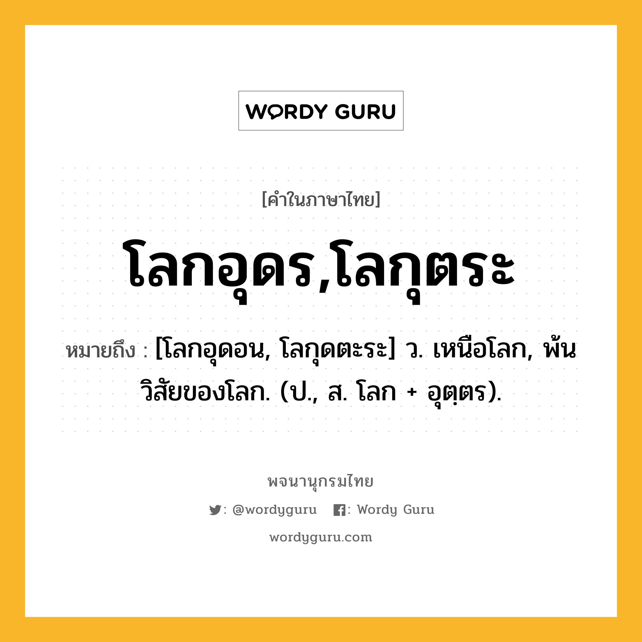 โลกอุดร,โลกุตระ ความหมาย หมายถึงอะไร?, คำในภาษาไทย โลกอุดร,โลกุตระ หมายถึง [โลกอุดอน, โลกุดตะระ] ว. เหนือโลก, พ้นวิสัยของโลก. (ป., ส. โลก + อุตฺตร).