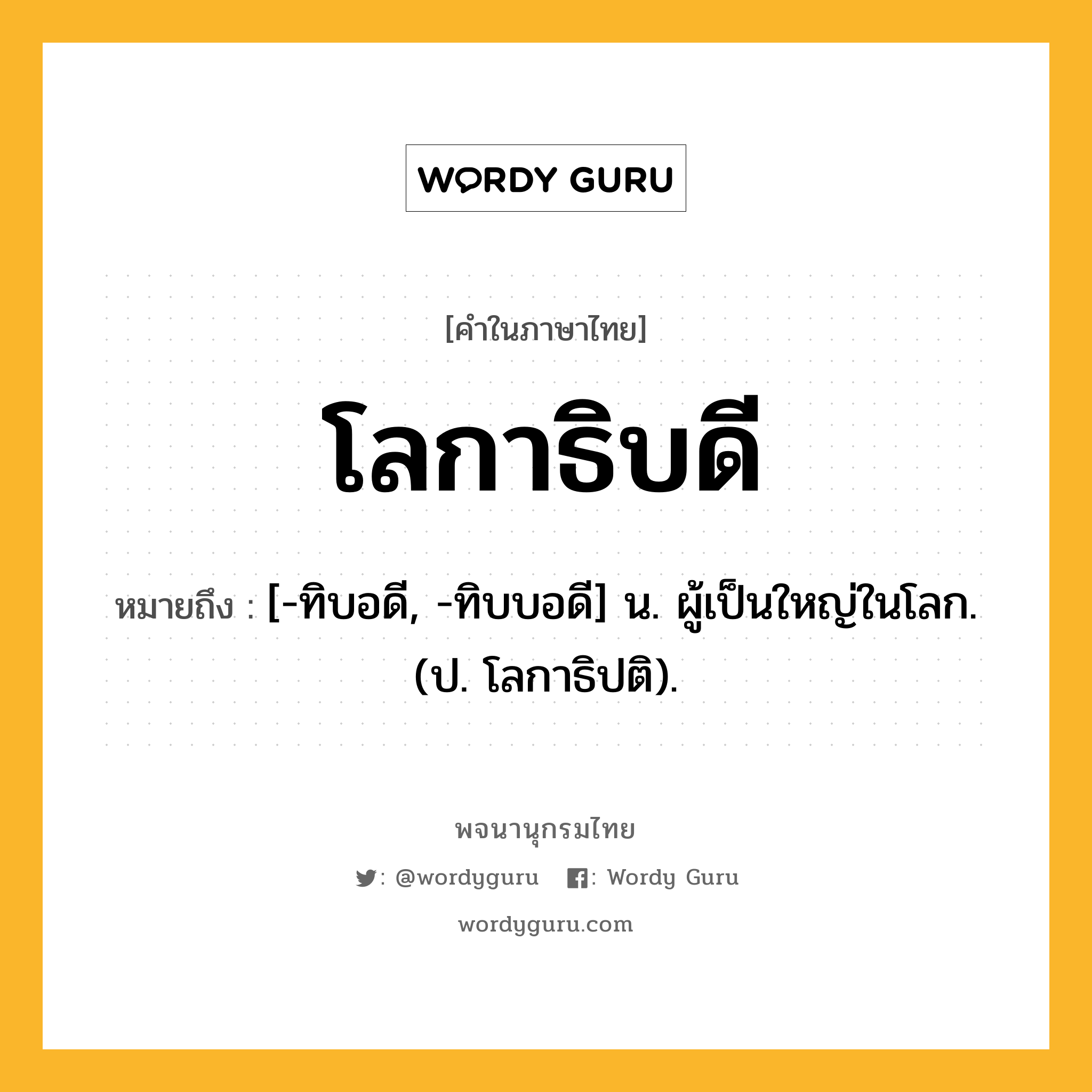 โลกาธิบดี ความหมาย หมายถึงอะไร?, คำในภาษาไทย โลกาธิบดี หมายถึง [-ทิบอดี, -ทิบบอดี] น. ผู้เป็นใหญ่ในโลก. (ป. โลกาธิปติ).