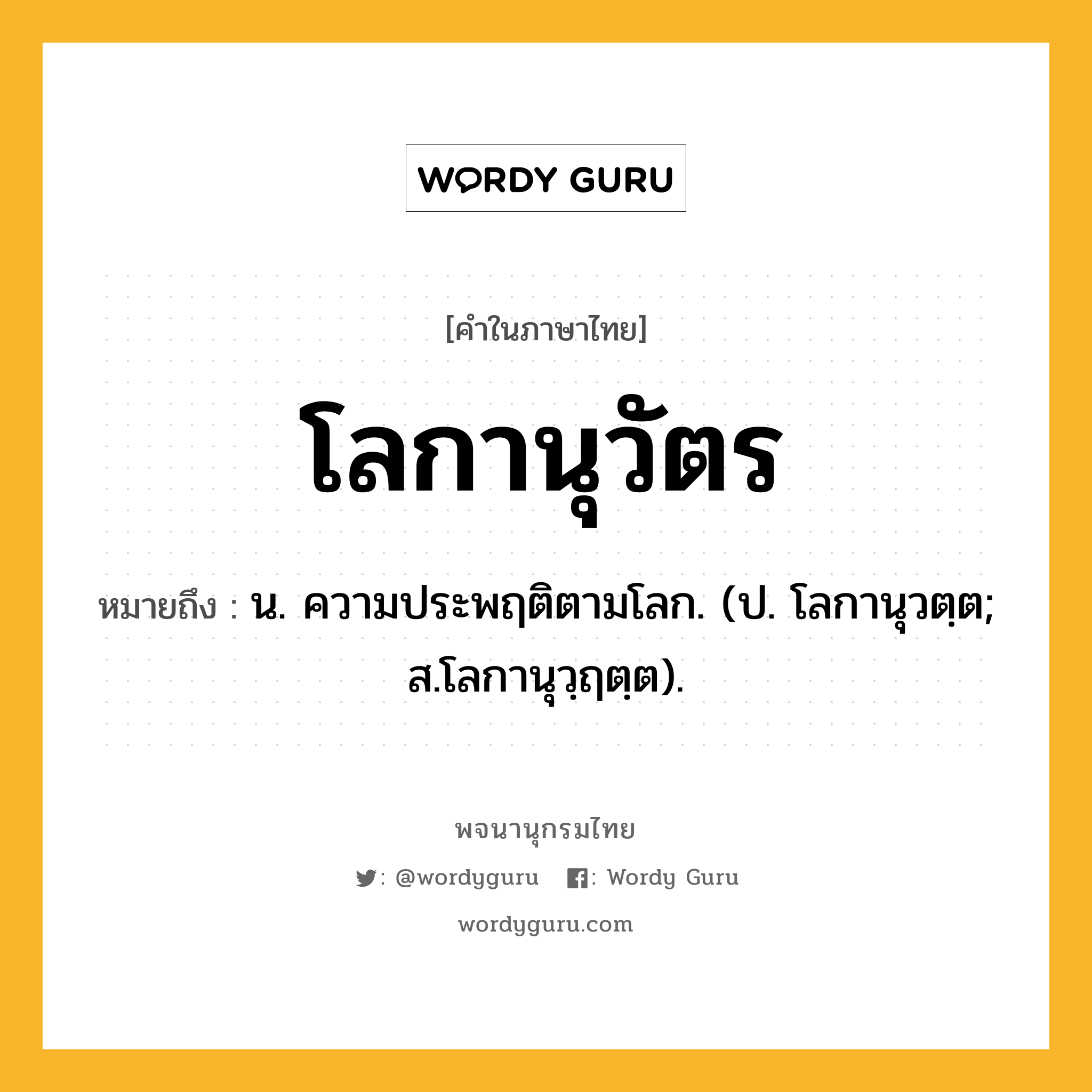 โลกานุวัตร ความหมาย หมายถึงอะไร?, คำในภาษาไทย โลกานุวัตร หมายถึง น. ความประพฤติตามโลก. (ป. โลกานุวตฺต; ส.โลกานุวฺฤตฺต).