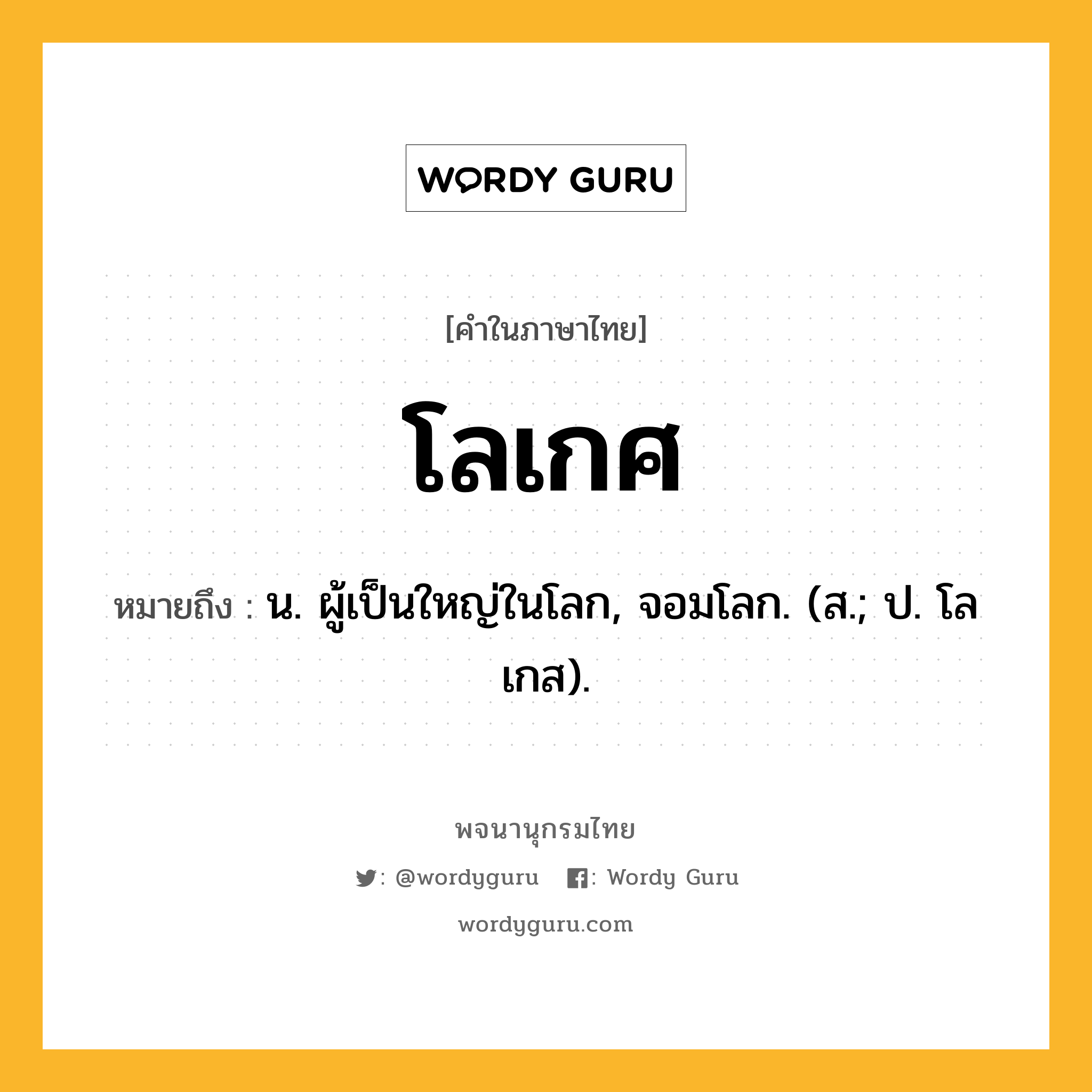 โลเกศ ความหมาย หมายถึงอะไร?, คำในภาษาไทย โลเกศ หมายถึง น. ผู้เป็นใหญ่ในโลก, จอมโลก. (ส.; ป. โลเกส).