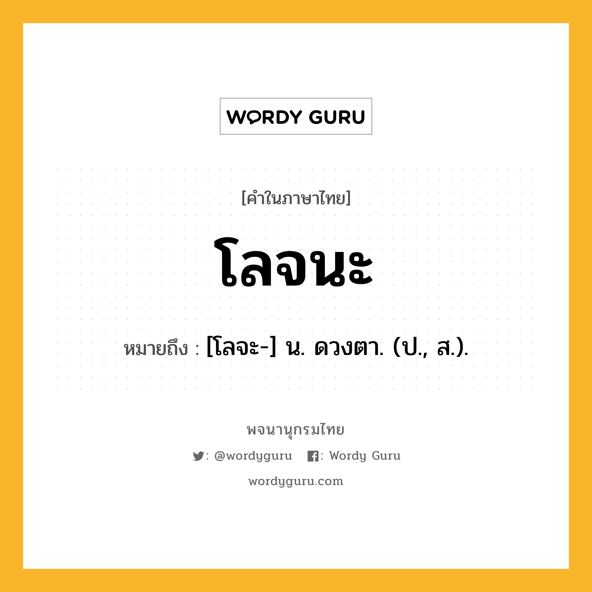 โลจนะ ความหมาย หมายถึงอะไร?, คำในภาษาไทย โลจนะ หมายถึง [โลจะ-] น. ดวงตา. (ป., ส.).