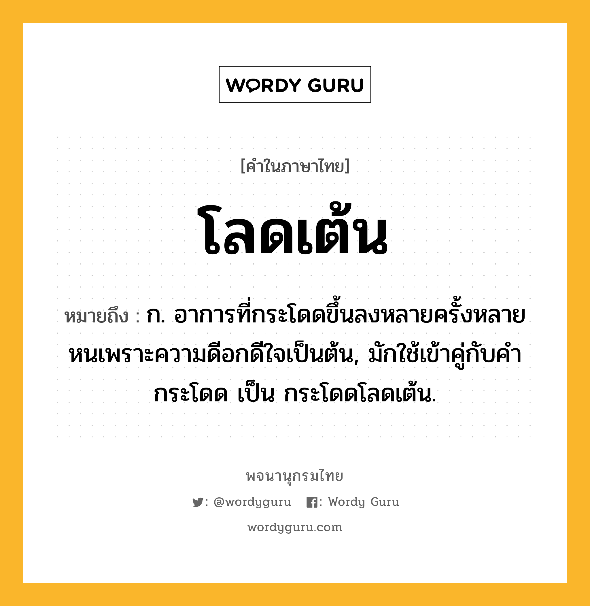 โลดเต้น ความหมาย หมายถึงอะไร?, คำในภาษาไทย โลดเต้น หมายถึง ก. อาการที่กระโดดขึ้นลงหลายครั้งหลายหนเพราะความดีอกดีใจเป็นต้น, มักใช้เข้าคู่กับคำ กระโดด เป็น กระโดดโลดเต้น.