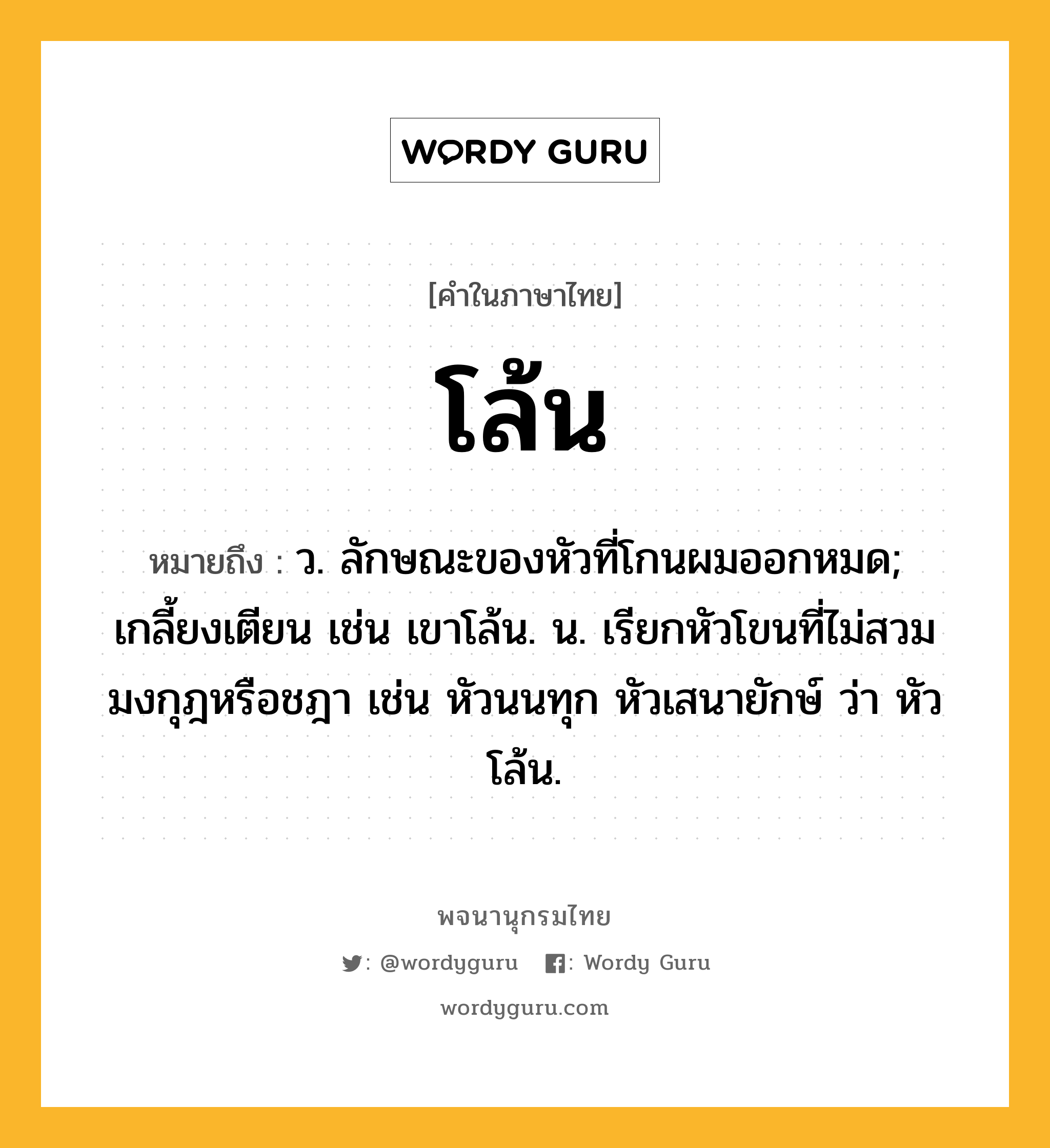 โล้น ความหมาย หมายถึงอะไร?, คำในภาษาไทย โล้น หมายถึง ว. ลักษณะของหัวที่โกนผมออกหมด; เกลี้ยงเตียน เช่น เขาโล้น. น. เรียกหัวโขนที่ไม่สวมมงกุฎหรือชฎา เช่น หัวนนทุก หัวเสนายักษ์ ว่า หัวโล้น.