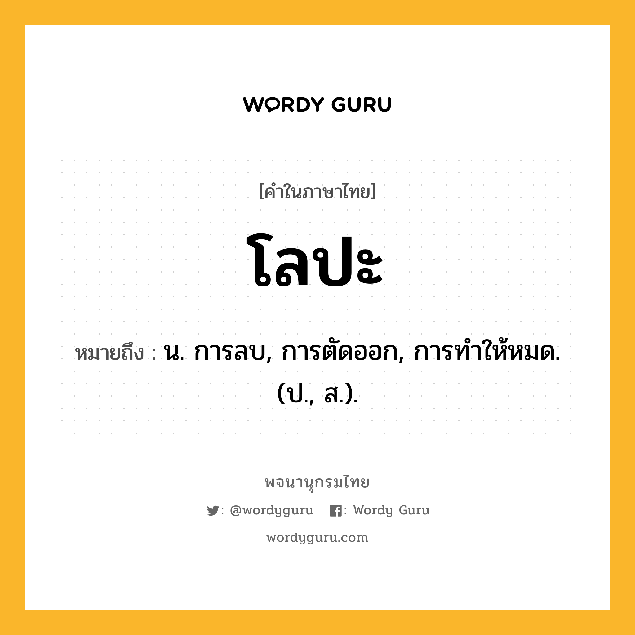 โลปะ ความหมาย หมายถึงอะไร?, คำในภาษาไทย โลปะ หมายถึง น. การลบ, การตัดออก, การทําให้หมด. (ป., ส.).