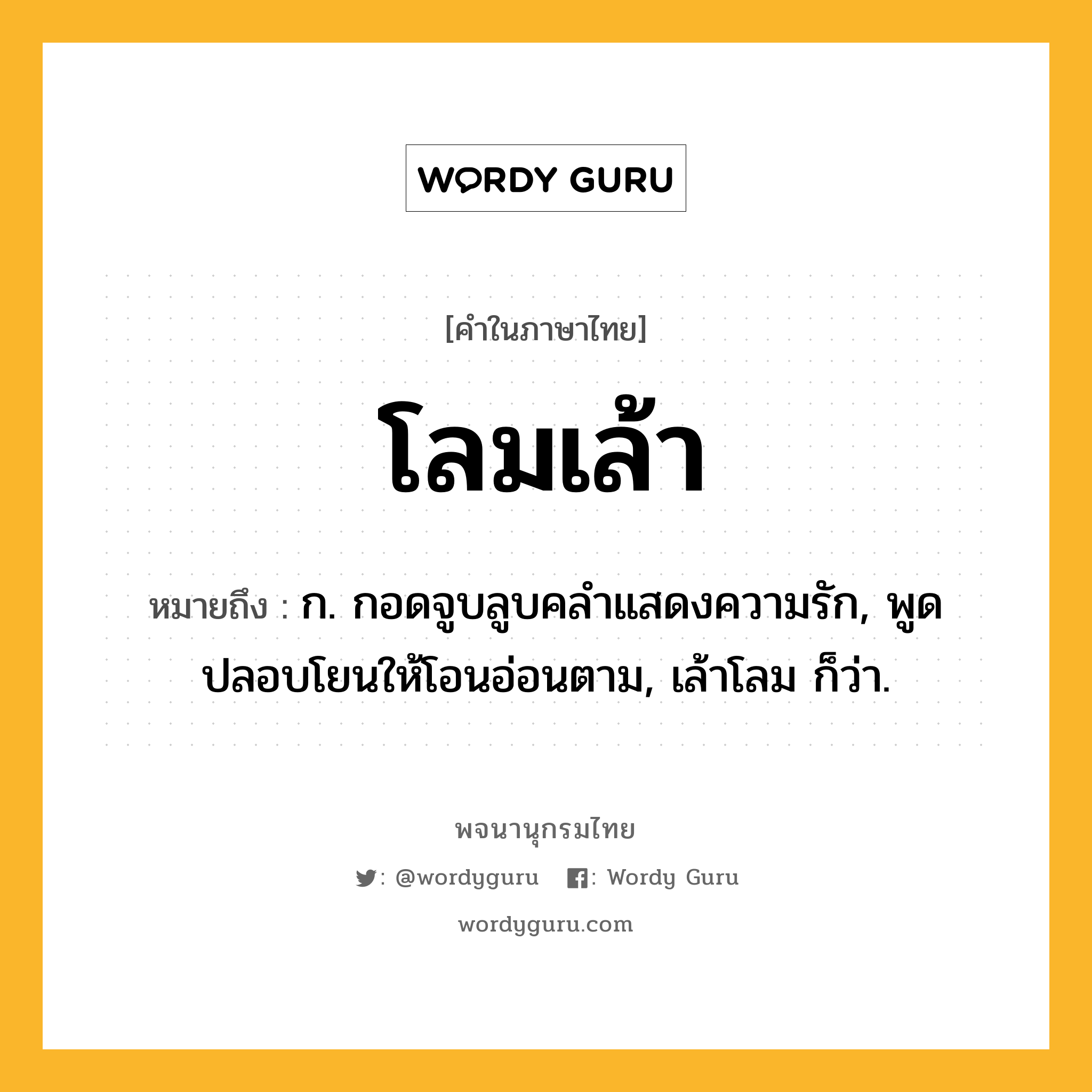 โลมเล้า ความหมาย หมายถึงอะไร?, คำในภาษาไทย โลมเล้า หมายถึง ก. กอดจูบลูบคลำแสดงความรัก, พูดปลอบโยนให้โอนอ่อนตาม, เล้าโลม ก็ว่า.