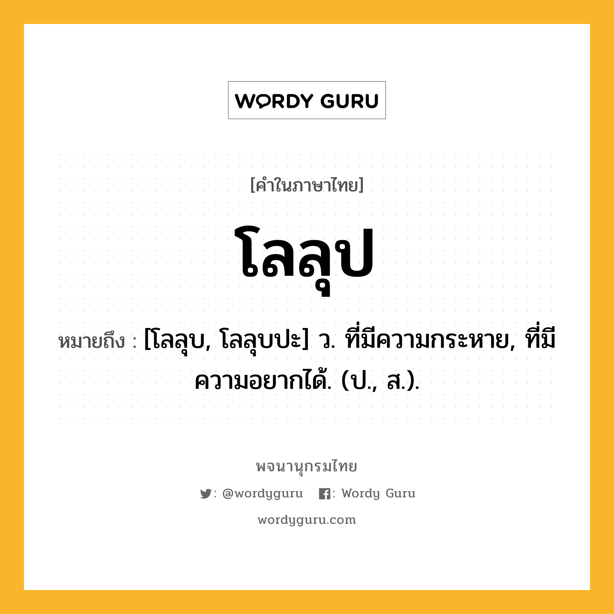 โลลุป ความหมาย หมายถึงอะไร?, คำในภาษาไทย โลลุป หมายถึง [โลลุบ, โลลุบปะ] ว. ที่มีความกระหาย, ที่มีความอยากได้. (ป., ส.).