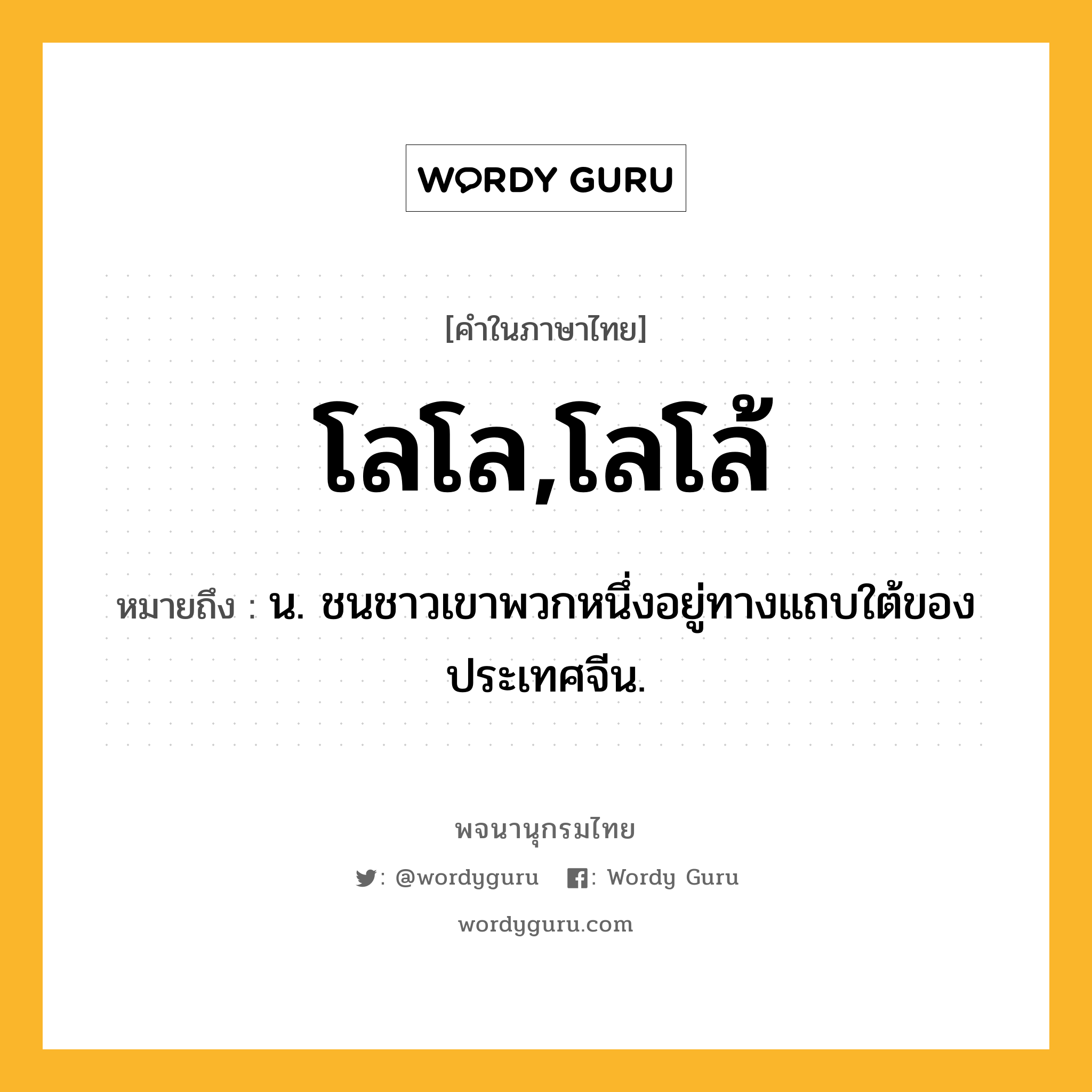 โลโล,โลโล้ ความหมาย หมายถึงอะไร?, คำในภาษาไทย โลโล,โลโล้ หมายถึง น. ชนชาวเขาพวกหนึ่งอยู่ทางแถบใต้ของประเทศจีน.