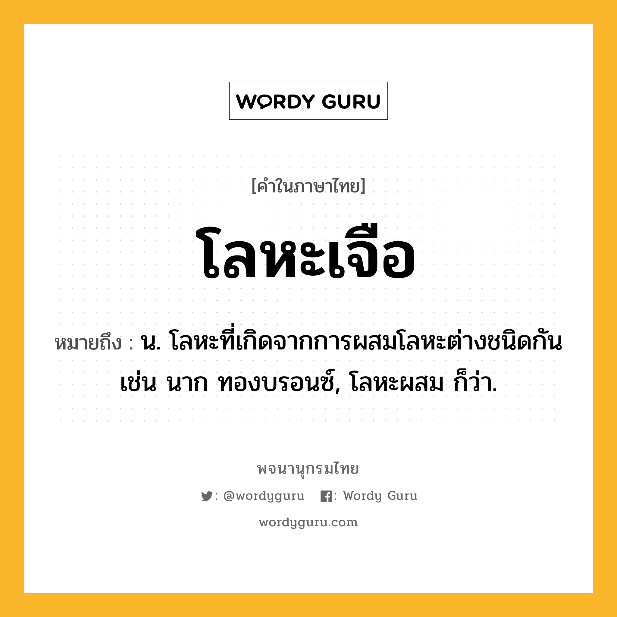 โลหะเจือ ความหมาย หมายถึงอะไร?, คำในภาษาไทย โลหะเจือ หมายถึง น. โลหะที่เกิดจากการผสมโลหะต่างชนิดกัน เช่น นาก ทองบรอนซ์, โลหะผสม ก็ว่า.