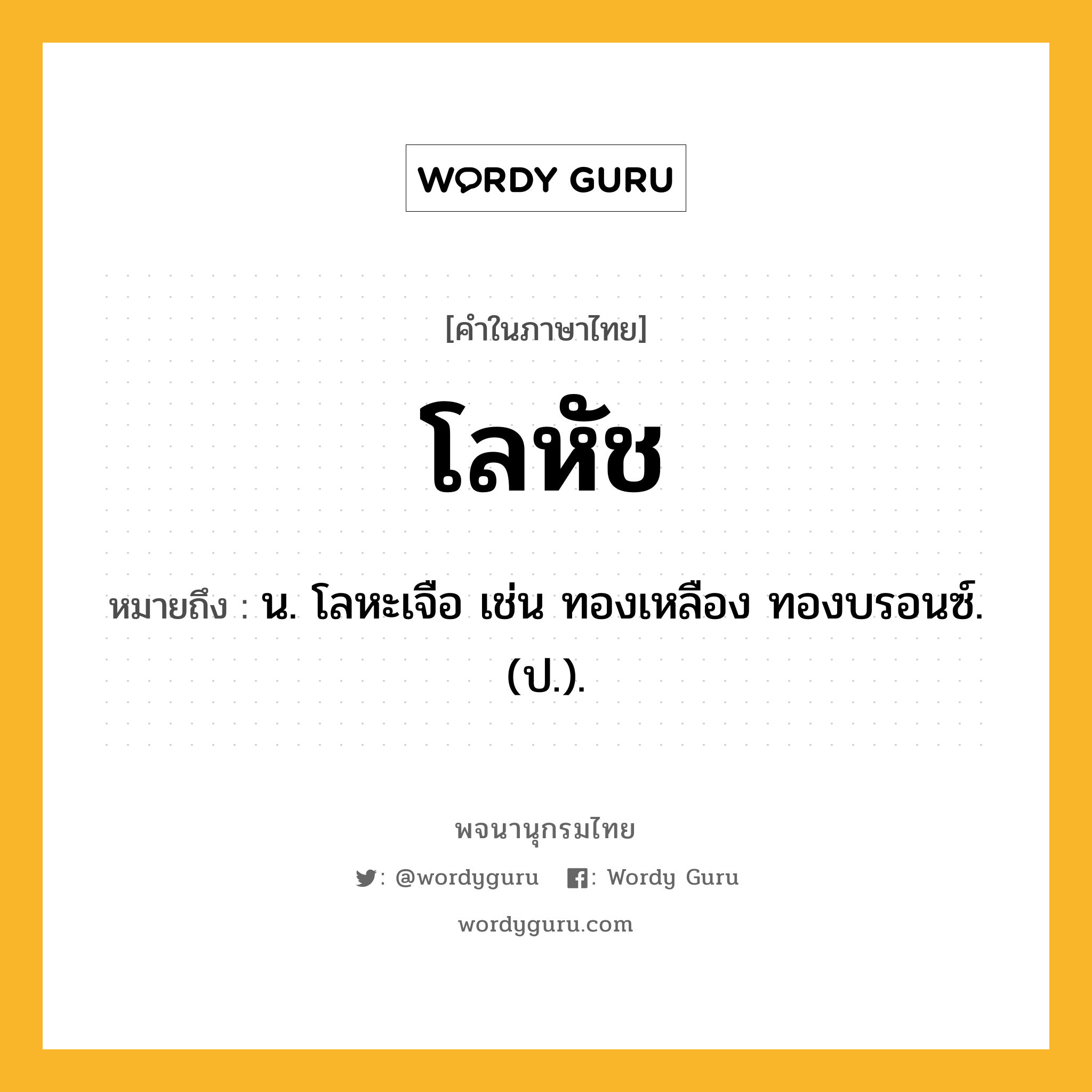 โลหัช ความหมาย หมายถึงอะไร?, คำในภาษาไทย โลหัช หมายถึง น. โลหะเจือ เช่น ทองเหลือง ทองบรอนซ์. (ป.).