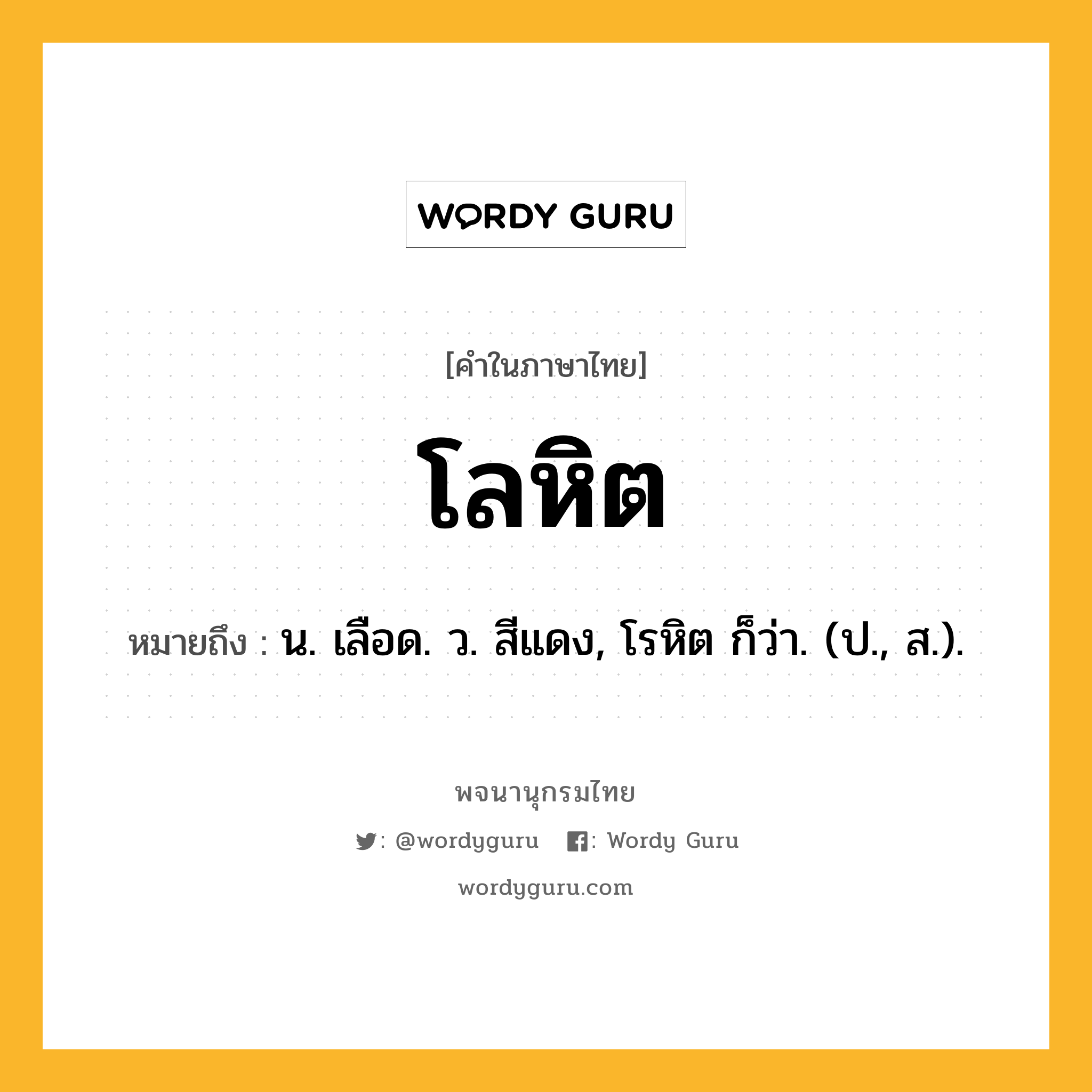 โลหิต ความหมาย หมายถึงอะไร?, คำในภาษาไทย โลหิต หมายถึง น. เลือด. ว. สีแดง, โรหิต ก็ว่า. (ป., ส.).