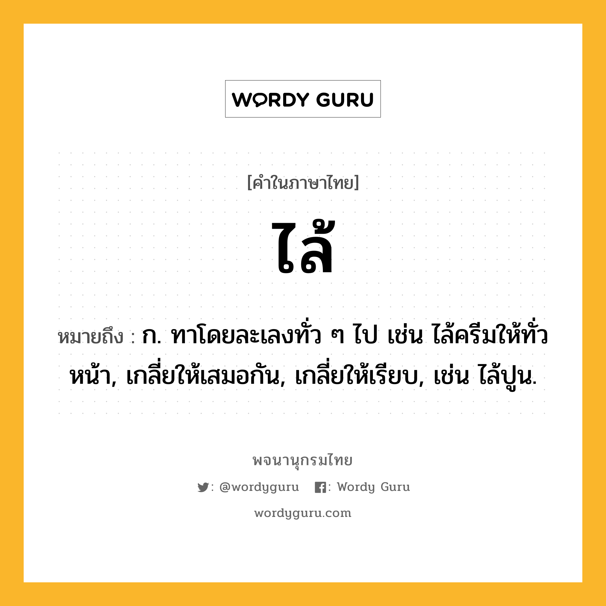 ไล้ ความหมาย หมายถึงอะไร?, คำในภาษาไทย ไล้ หมายถึง ก. ทาโดยละเลงทั่ว ๆ ไป เช่น ไล้ครีมให้ทั่วหน้า, เกลี่ยให้เสมอกัน, เกลี่ยให้เรียบ, เช่น ไล้ปูน.