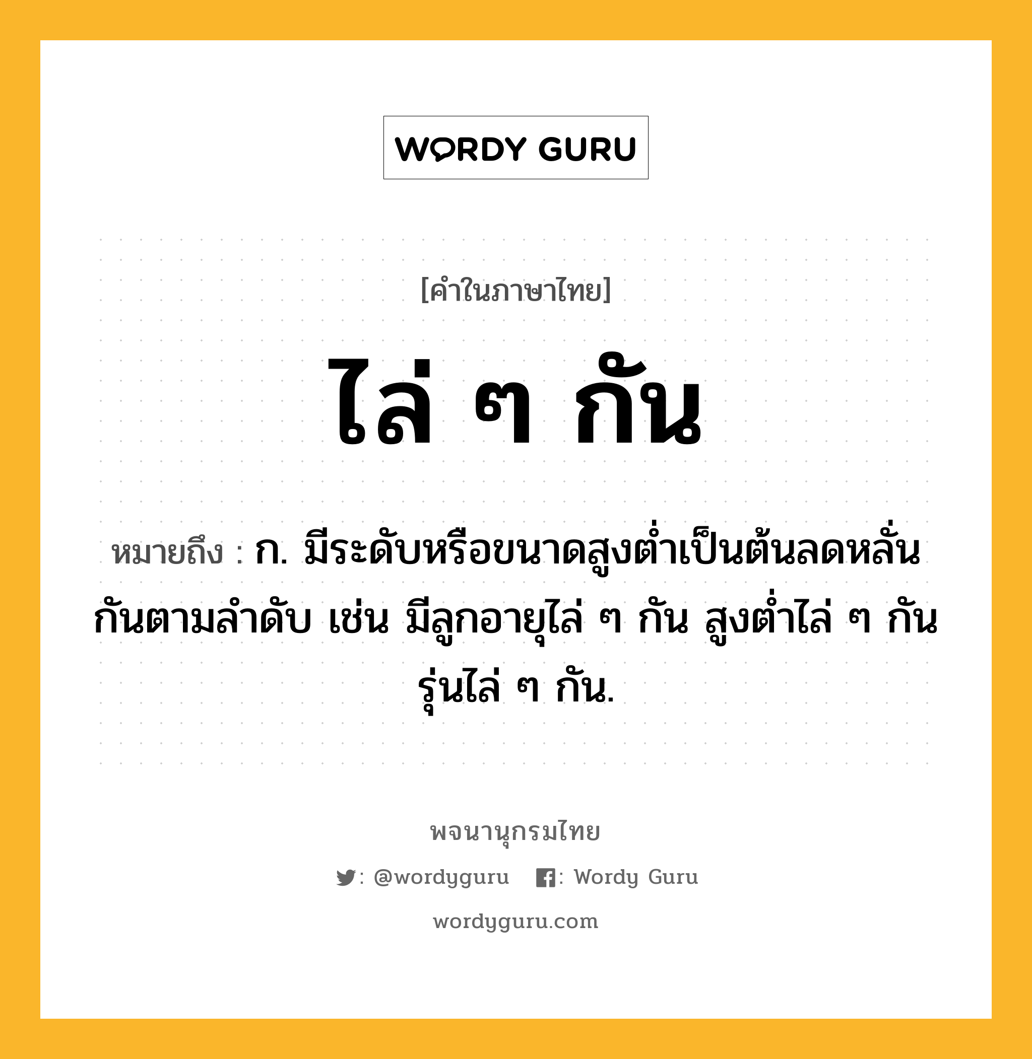 ไล่ ๆ กัน ความหมาย หมายถึงอะไร?, คำในภาษาไทย ไล่ ๆ กัน หมายถึง ก. มีระดับหรือขนาดสูงต่ำเป็นต้นลดหลั่นกันตามลำดับ เช่น มีลูกอายุไล่ ๆ กัน สูงต่ำไล่ ๆ กัน รุ่นไล่ ๆ กัน.