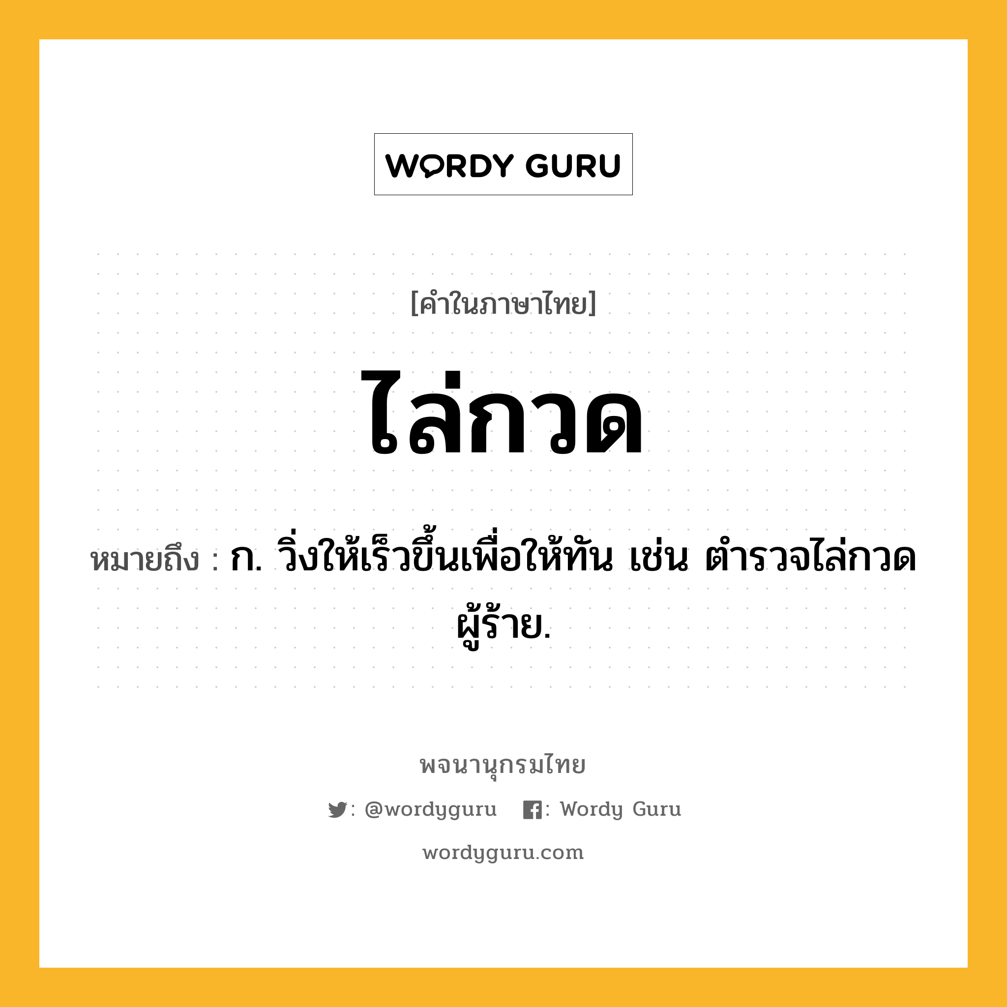 ไล่กวด ความหมาย หมายถึงอะไร?, คำในภาษาไทย ไล่กวด หมายถึง ก. วิ่งให้เร็วขึ้นเพื่อให้ทัน เช่น ตำรวจไล่กวดผู้ร้าย.