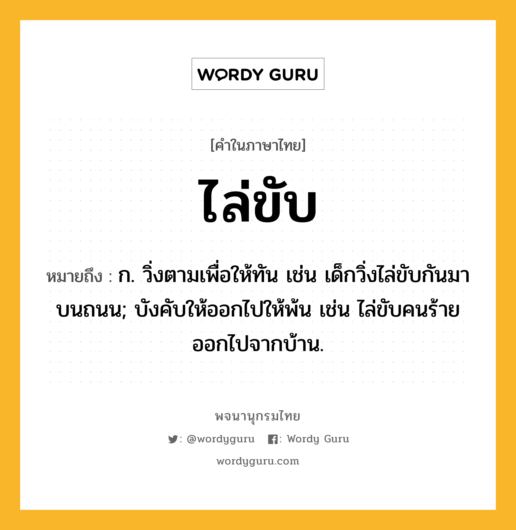 ไล่ขับ ความหมาย หมายถึงอะไร?, คำในภาษาไทย ไล่ขับ หมายถึง ก. วิ่งตามเพื่อให้ทัน เช่น เด็กวิ่งไล่ขับกันมาบนถนน; บังคับให้ออกไปให้พ้น เช่น ไล่ขับคนร้ายออกไปจากบ้าน.