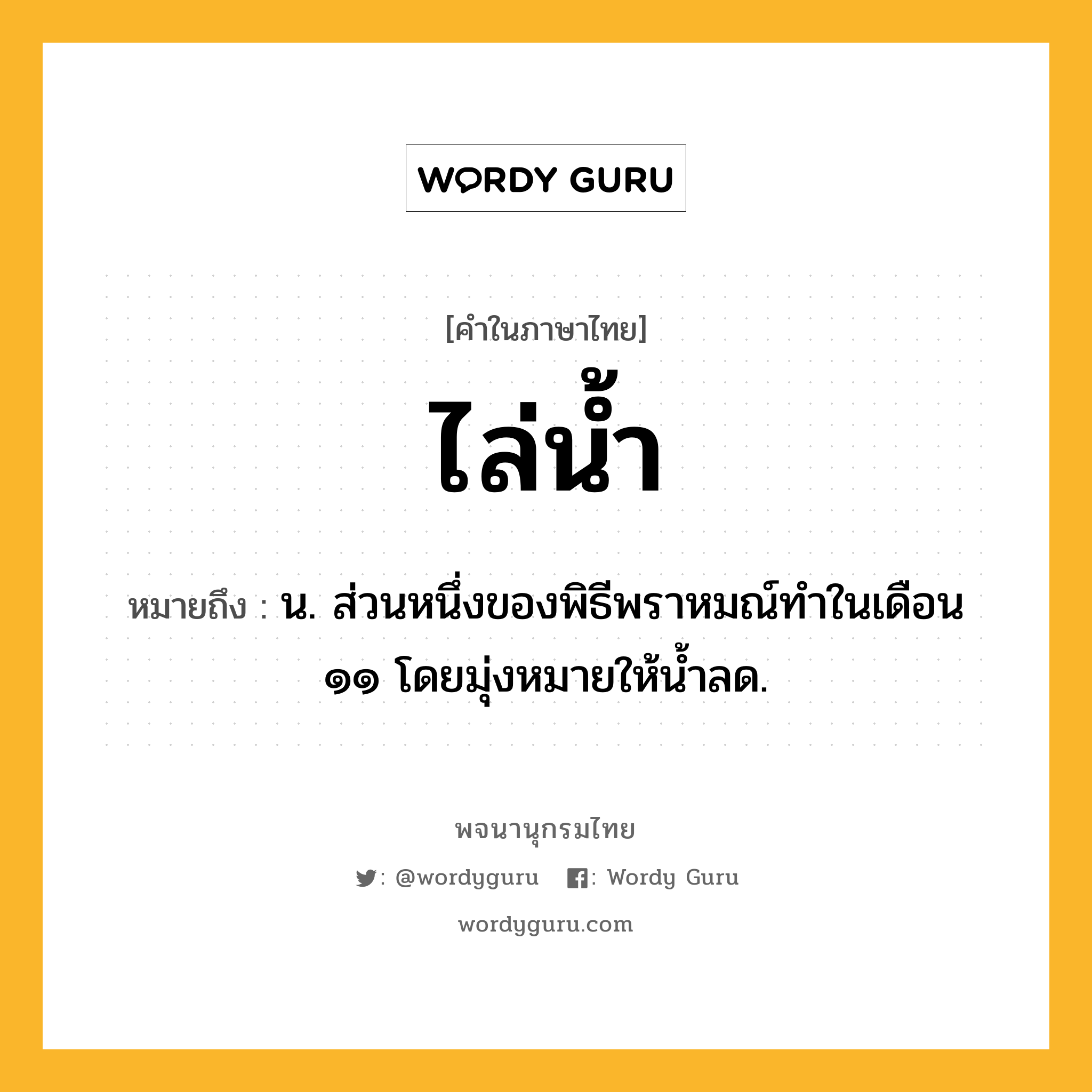 ไล่น้ำ ความหมาย หมายถึงอะไร?, คำในภาษาไทย ไล่น้ำ หมายถึง น. ส่วนหนึ่งของพิธีพราหมณ์ทําในเดือน ๑๑ โดยมุ่งหมายให้นํ้าลด.