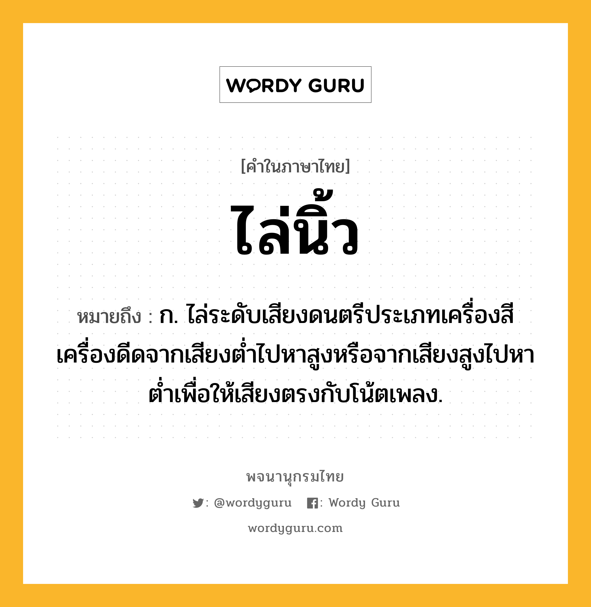 ไล่นิ้ว ความหมาย หมายถึงอะไร?, คำในภาษาไทย ไล่นิ้ว หมายถึง ก. ไล่ระดับเสียงดนตรีประเภทเครื่องสีเครื่องดีดจากเสียงต่ำไปหาสูงหรือจากเสียงสูงไปหาต่ำเพื่อให้เสียงตรงกับโน้ตเพลง.