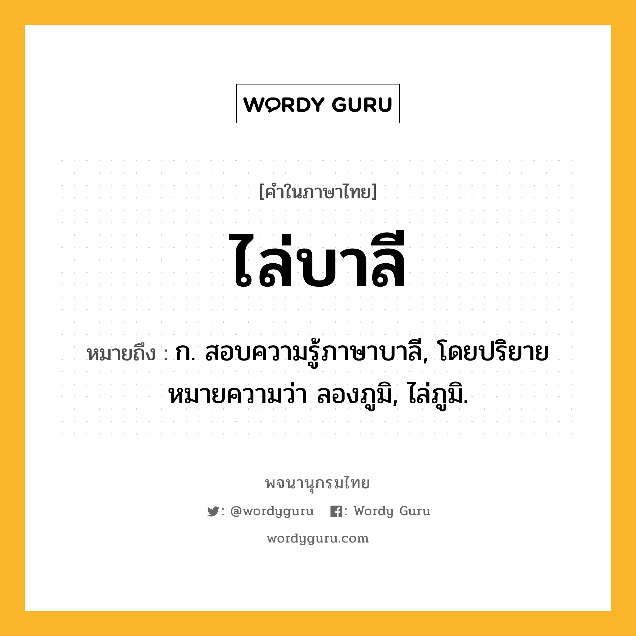 ไล่บาลี ความหมาย หมายถึงอะไร?, คำในภาษาไทย ไล่บาลี หมายถึง ก. สอบความรู้ภาษาบาลี, โดยปริยายหมายความว่า ลองภูมิ, ไล่ภูมิ.