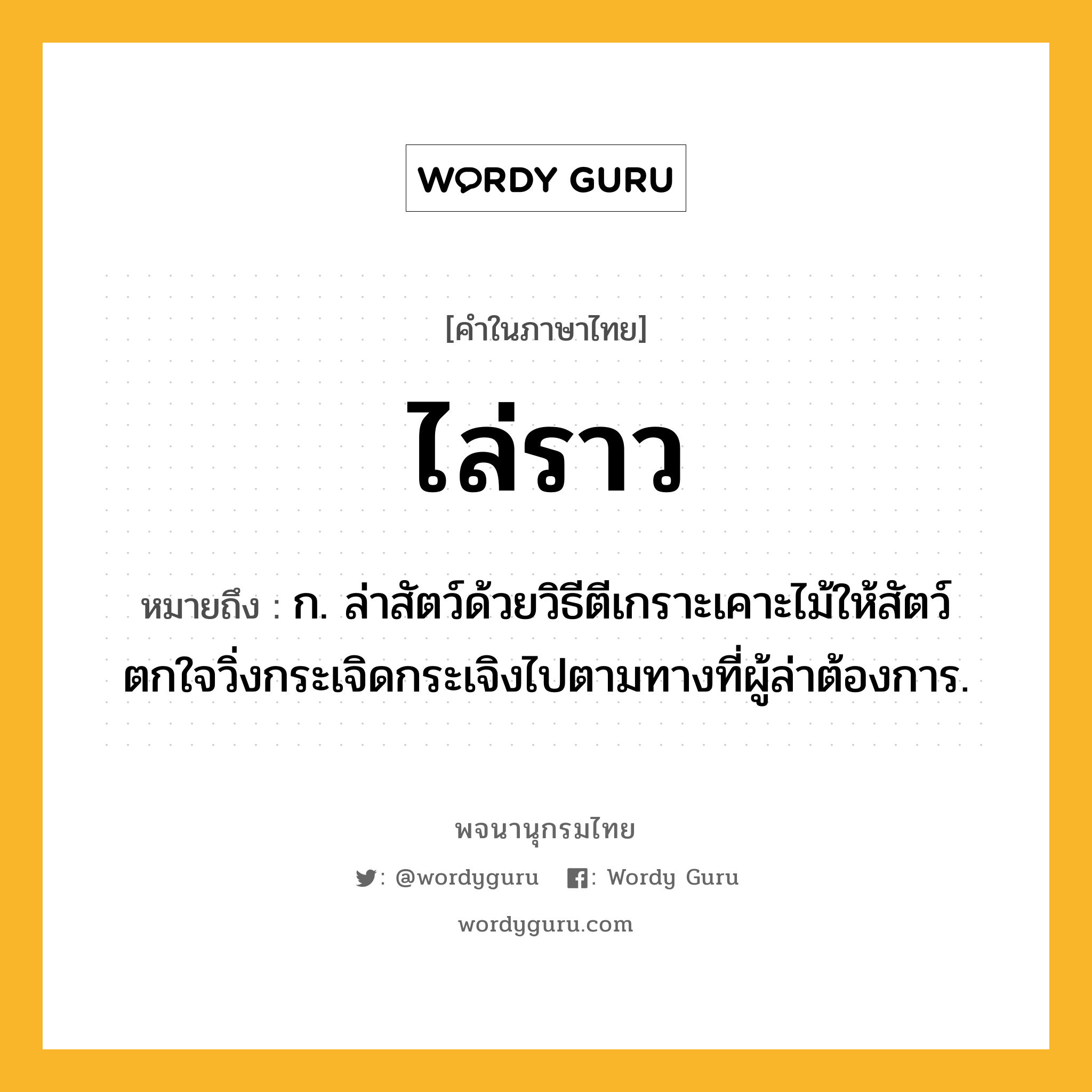 ไล่ราว ความหมาย หมายถึงอะไร?, คำในภาษาไทย ไล่ราว หมายถึง ก. ล่าสัตว์ด้วยวิธีตีเกราะเคาะไม้ให้สัตว์ตกใจวิ่งกระเจิดกระเจิงไปตามทางที่ผู้ล่าต้องการ.