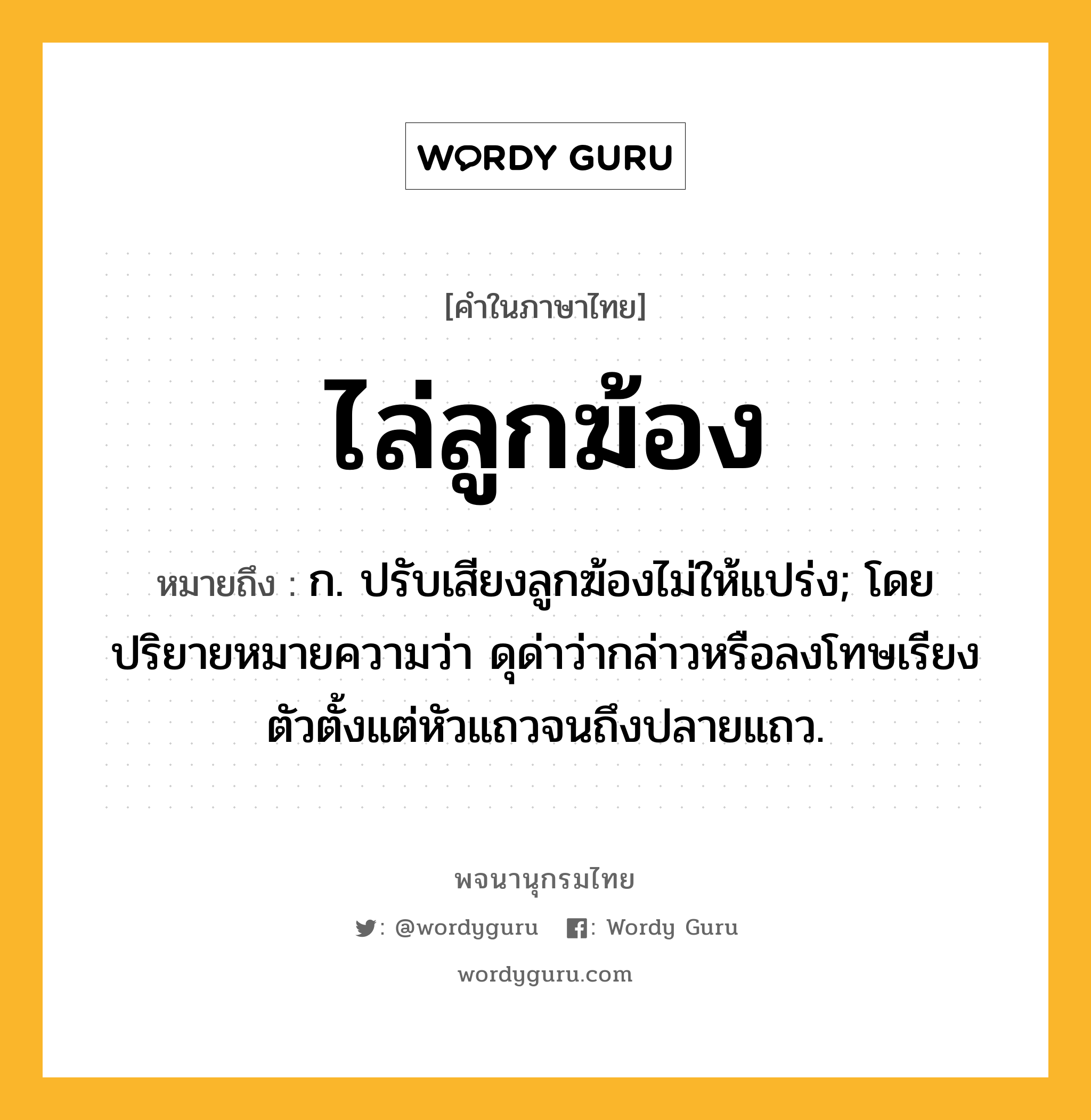 ไล่ลูกฆ้อง ความหมาย หมายถึงอะไร?, คำในภาษาไทย ไล่ลูกฆ้อง หมายถึง ก. ปรับเสียงลูกฆ้องไม่ให้แปร่ง; โดยปริยายหมายความว่า ดุด่าว่ากล่าวหรือลงโทษเรียงตัวตั้งแต่หัวแถวจนถึงปลายแถว.