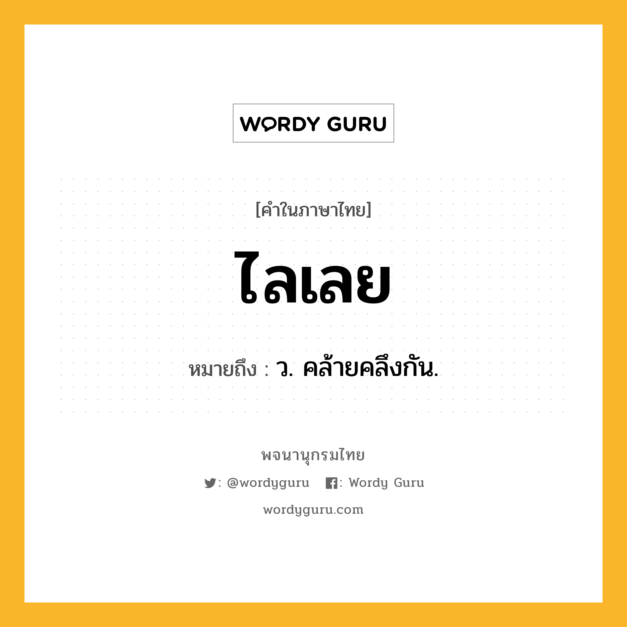 ไลเลย ความหมาย หมายถึงอะไร?, คำในภาษาไทย ไลเลย หมายถึง ว. คล้ายคลึงกัน.