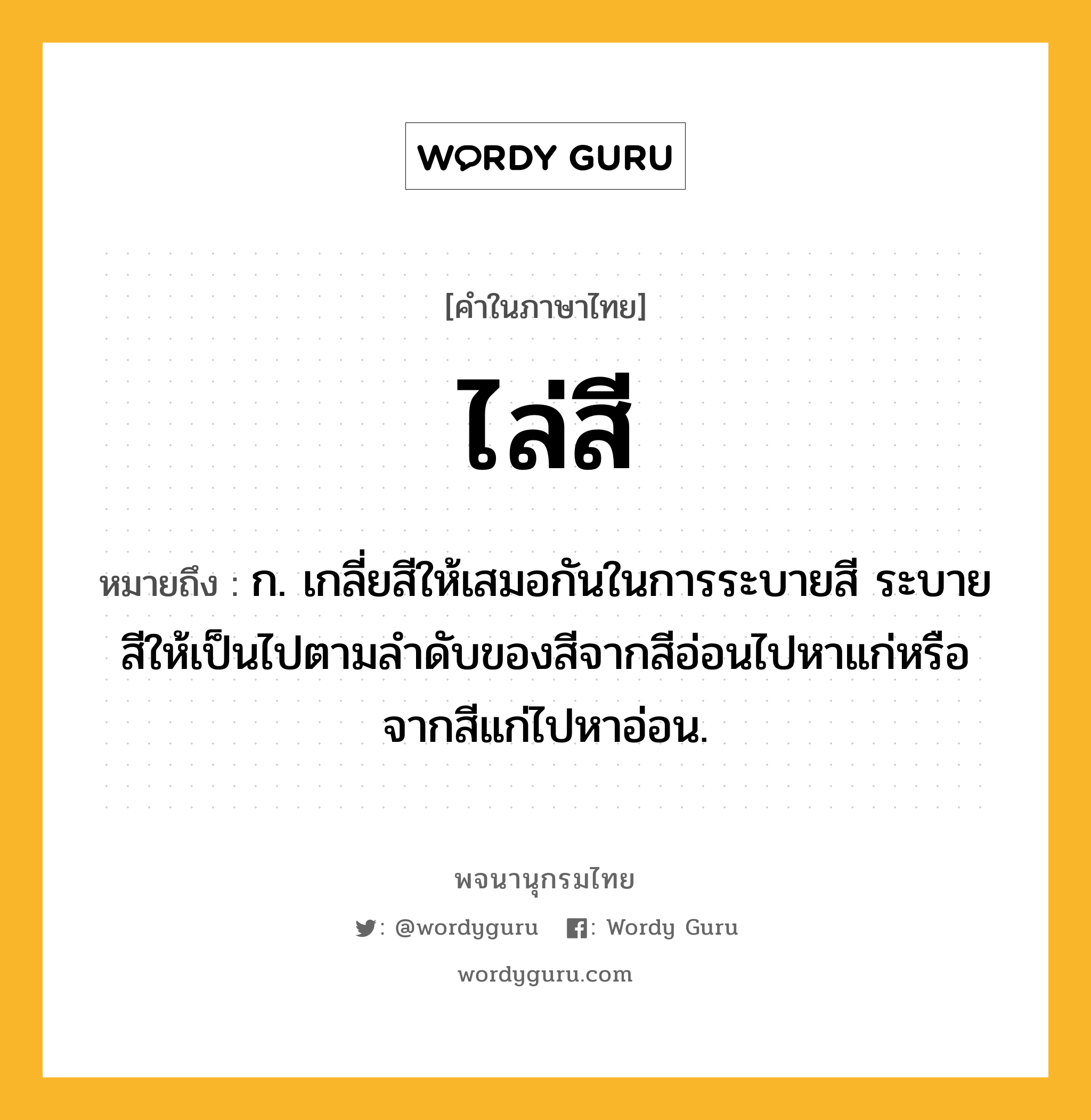 ไล่สี ความหมาย หมายถึงอะไร?, คำในภาษาไทย ไล่สี หมายถึง ก. เกลี่ยสีให้เสมอกันในการระบายสี ระบายสีให้เป็นไปตามลำดับของสีจากสีอ่อนไปหาแก่หรือจากสีแก่ไปหาอ่อน.