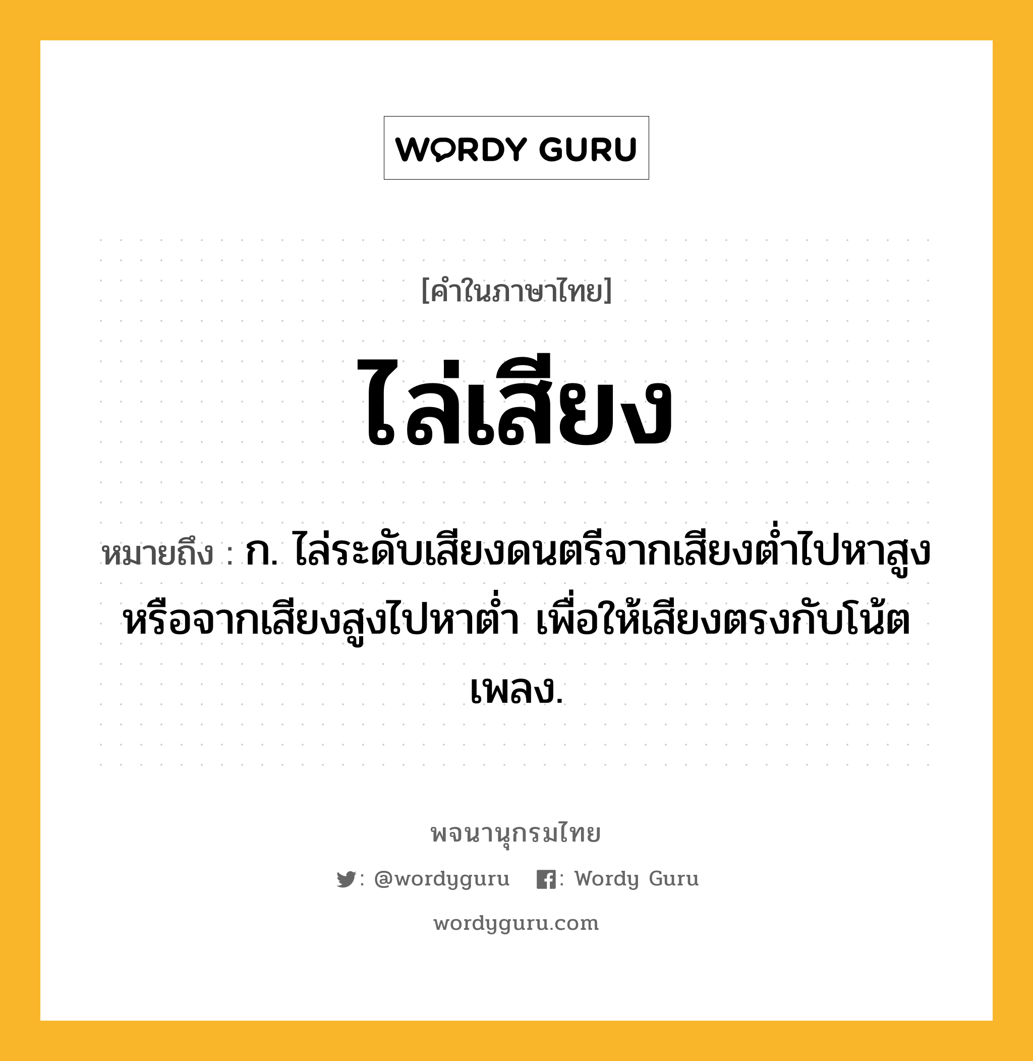 ไล่เสียง ความหมาย หมายถึงอะไร?, คำในภาษาไทย ไล่เสียง หมายถึง ก. ไล่ระดับเสียงดนตรีจากเสียงต่ำไปหาสูงหรือจากเสียงสูงไปหาต่ำ เพื่อให้เสียงตรงกับโน้ตเพลง.