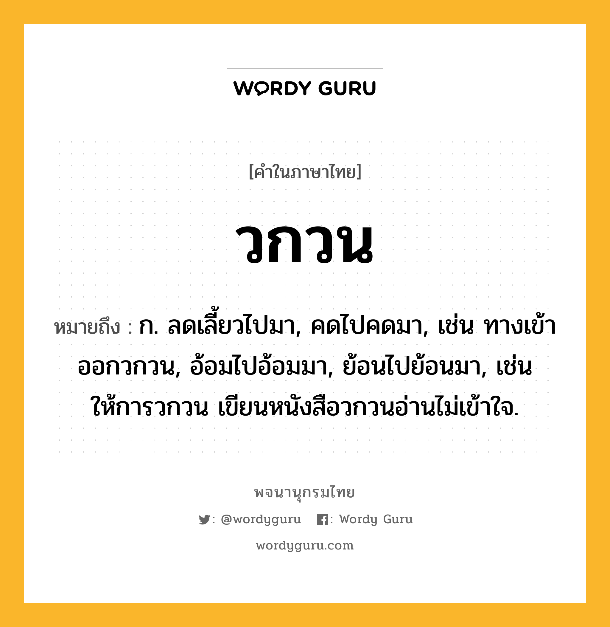 วกวน ความหมาย หมายถึงอะไร?, คำในภาษาไทย วกวน หมายถึง ก. ลดเลี้ยวไปมา, คดไปคดมา, เช่น ทางเข้าออกวกวน, อ้อมไปอ้อมมา, ย้อนไปย้อนมา, เช่น ให้การวกวน เขียนหนังสือวกวนอ่านไม่เข้าใจ.