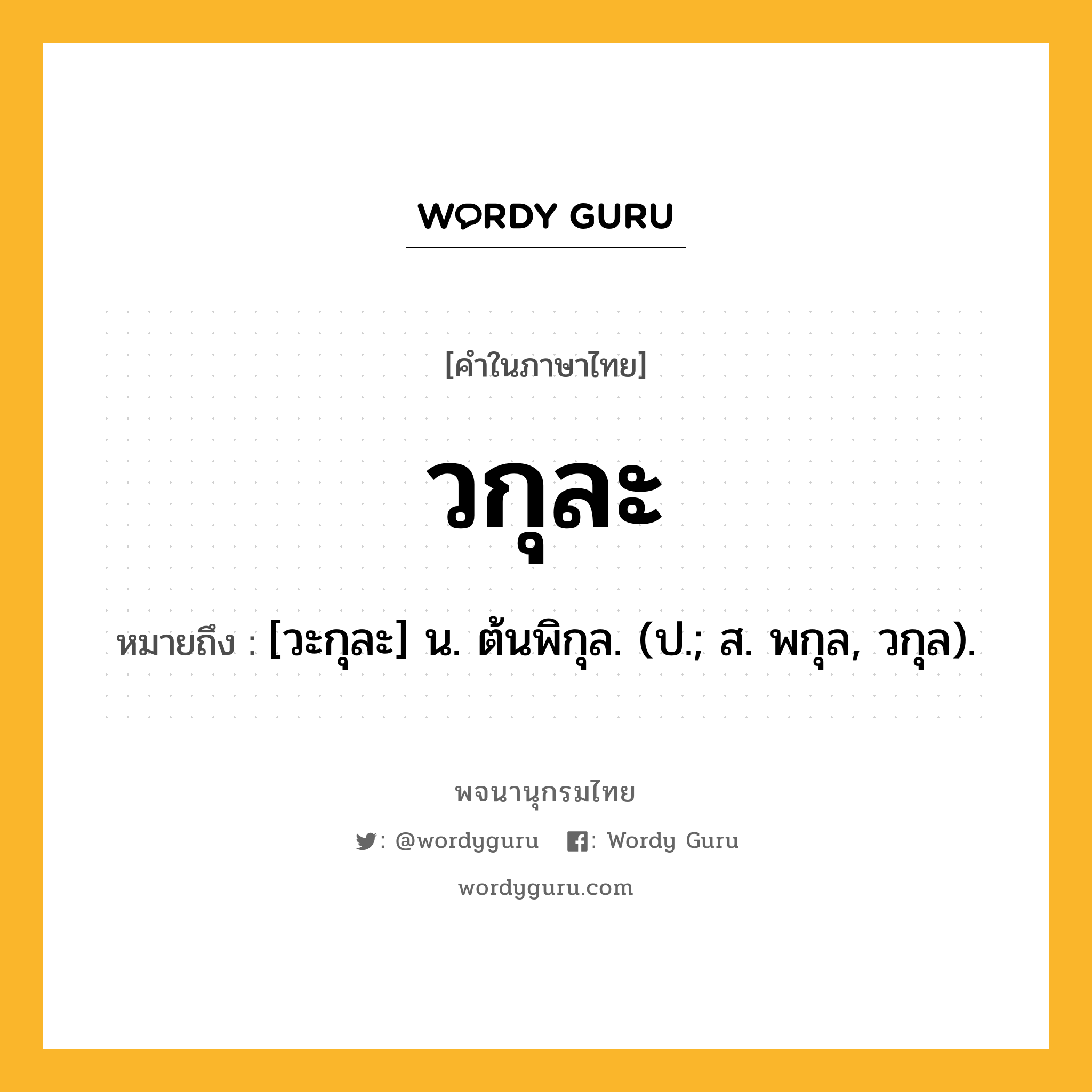 วกุละ ความหมาย หมายถึงอะไร?, คำในภาษาไทย วกุละ หมายถึง [วะกุละ] น. ต้นพิกุล. (ป.; ส. พกุล, วกุล).